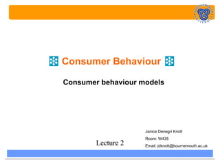 Consumer Behaviour

Consumer behaviour models




                    Janice Denegri Knott
                    Room: W435
        Lecture 2   Email: jdknott@bournemouth.ac.uk
 
