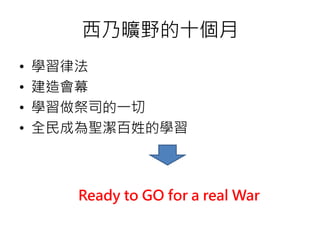 西乃曠野的十個月 
• 學習律法 
• 建造會幕 
• 學習做祭司的一切 
• 全民成為聖潔百姓的學習 
Ready to GO for a real War 
 