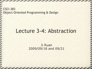Lecture 3-4: Abstraction CSCI-383 Object-Oriented Programming & Design Ji Ruan 2009/09/18 and 09/21 