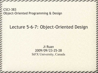 Lecture 5-6-7: Object-Oriented Design CSCI-383 Object-Oriented Programming & Design Ji Ruan 2009/09/23-25-28 StFX University, Canada 