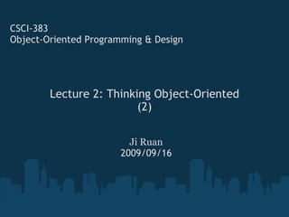 Lecture 2: Thinking Object-Oriented (2) CSCI-383 Object-Oriented Programming & Design Ji Ruan 2009/09/16 