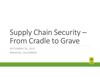 Supply Chain Security –
From Cradle to Grave
SEPTEMBER 30, 2015
ANAHEIM, CALIFORNIA
 
