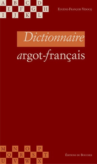 A       B       C       D
    E       F       G       H   EUGÈNE-FRANÇOIS VIDOCQ

I       J       K       L




             Dictionnaire
            argot-français




M       N       O       P
    Q       R       S       T       ÉDITIONS DU BOUCHER

U       V       W       X
 
