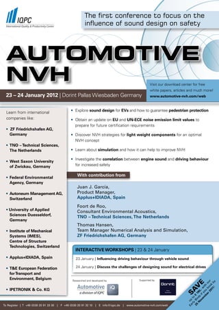 The first conference to focus on the
                                                             influence of sound design on safety




  AUTOMOTIVE
  NVH                                                                                                          Visit our download center for free
                                                                                                               white papers, articles and much more!
  23 – 24 January 2012 | Dorint Pallas Wiesbaden Germany                                                       www.automotive-nvh.com/web



  Learn from international                         • Explore sound design for EVs and how to guarantee pedestrian protection
  companies like:                                  • Obtain an update on EU and UN-ECE noise emission limit values to
                                                     prepare for future certification requirements
  • ZF Friedrichshafen AG,
    Germany                                        • Discover NVH strategies for light weight components for an optimal
                                                     NVH concept
  • TNO – Technical Sciences,
    The Netherlands                                • Learn about simulation and how it can help to improve NVH

                                                   • Investigate the correlation between engine sound and driving behaviour
  • West Saxon University
    of Zwickau, Germany                              for increased safety

                                                        With contribution from
  • Federal Environmental
    Agency, Germany
                                                        Juan J. García,
  • Autoneum Management AG,                             Product Manager,
    Switzerland                                         Applus+IDIADA, Spain

                                                        Foort de Roo,
  • University of Applied                               Consultant Environmental Acoustics,
    Sciences Duesseldorf,
                                                        TNO – Technical Sciences, The Netherlands
    Germany
                                                        Thomas Hansen,
  • Institute of Mechanical                             Team Manager Numerical Analysis and Simulation,
    Systems (IMES),                                     ZF Friedrichshafen AG, Germany
    Centre of Structure
    Technologies, Switzerland
                                                      INTERACTIVE WORKSHOPS | 23 & 24 January
  • Applus+IDIADA, Spain                               23 January | Influencing driving behaviour through vehicle sound

  • T&E European Federation                            24 January | Discuss the challenges of designing sound for electrical drives
    for Transport and
    Environment, Belgium                            Researched and developed by                        Supported by
                                                                                                                                                    01 ok r
                                                                                                                                                      1! by
                                                                                                                                                 r 2 bo ou
                                                                                                                                           e
                                                                                                                                              be ou th
                                                                                                                                      v
                                                                                                                                            em f y wi




  • IPETRONIK & Co. KG
                                                                                                                                    Sa
                                                                                                                                          ov i ,-
                                                                                                                                         N rds 90
                                                                                                                                     25 Bi € 1
                                                                                                                                       rly to
                                                                                                                                     Ea up




To Register | T +49 (0)30 20 91 33 30   |   F +49 (0)30 20 91 32 10   |   E info@iqpc.de   |   www.automotive-nvh.com/web
 