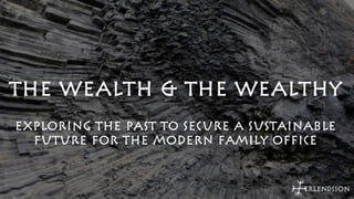 THE WEALTH & THE WEALTHY 
EXPLORING THE PAST TO SECURE A SUSTAINABLE 
FUTURE FOR THE MODERN FAMILY OFFICE 
 