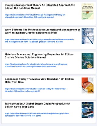 Strategic Management Theory An Integrated Approach 9th
Edition Hill Solutions Manual
https://testbankdeal.com/product/strategic-management-theory-an-
integrated-approach-9th-edition-hill-solutions-manual/
Work Systems The Methods Measurement and Management of
Work 1st Edition Groover Solutions Manual
https://testbankdeal.com/product/work-systems-the-methods-measurement-
and-management-of-work-1st-edition-groover-solutions-manual/
Materials Science and Engineering Properties 1st Edition
Charles Gilmore Solutions Manual
https://testbankdeal.com/product/materials-science-and-engineering-
properties-1st-edition-charles-gilmore-solutions-manual/
Economics Today The Macro View Canadian 15th Edition
Miller Test Bank
https://testbankdeal.com/product/economics-today-the-macro-view-
canadian-15th-edition-miller-test-bank/
Transportation A Global Supply Chain Perspective 8th
Edition Coyle Test Bank
https://testbankdeal.com/product/transportation-a-global-supply-chain-
perspective-8th-edition-coyle-test-bank/
 
