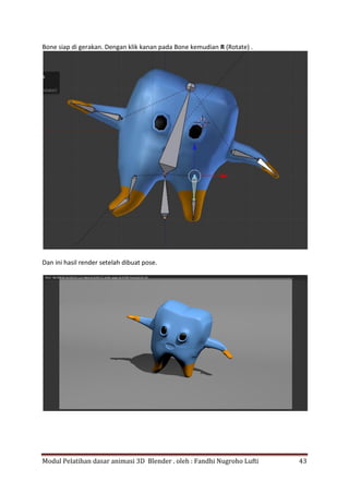 Modul Pelatihan dasar animasi 3D Blender . oleh : Fandhi Nugroho Lufti 43
Bone siap di gerakan. Dengan klik kanan pada Bone kemudian R (Rotate) .
Dan ini hasil render setelah dibuat pose.
 