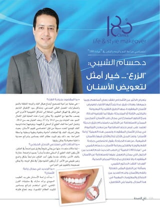 ‫الصحة‬ ‫تاج‬ 118
‫الفك؟‬ ‫بجراحة‬ ‫المقصود‬ ‫ما‬ •
‫بالنمو‬ ‫املتعلقة‬ ‫والوجه‬ ‫الفك‬ ‫هيكل‬ ‫أو�ساع‬‫ا‬ ‫لت�سحيح‬ ‫جراحية‬ ‫عملية‬ ‫هي‬ -
‫الناجم‬ ‫إطباق‬‫ل‬‫ا‬ ‫�سوء‬ ‫وم�ساكل‬ ،‫ال�سدغي‬ ‫الفكي‬ ‫املف�سل‬ ‫وا�سطرابات‬
‫التي‬ ‫أخرى‬‫ل‬‫ا‬ ‫التقوميية‬ ‫امل�ساكل‬ ‫إلى‬‫ا‬ ‫إ�سافة‬‫ا‬ ،‫العظمي‬ ‫الهيكل‬ ‫يف‬ ‫تنافر‬ ‫عن‬
‫اكتمال‬ ‫قبل‬ ‫العملية‬ ‫هذه‬ ‫�راء‬�‫ج‬‫إ‬‫ا‬ ‫ميكن‬ ‫ول‬ .‫التقومي‬ ‫مع‬ ‫عالجها‬ ‫ي�صعب‬
.18 �‫ل‬‫ا‬ ‫�صن‬ ‫بعد‬ ‫الفتيان‬ ‫وعند‬ ،17 �‫ل‬‫وا‬ 14 �‫ل‬‫ا‬ ‫�صن‬ ‫بني‬ ‫الفتيات‬ ‫عند‬ :‫النمو‬
‫توجيه‬‫إعادة‬‫ا‬‫فيها‬‫ويتم‬،‫كليهما‬‫أو‬‫ا‬‫ال�صفلي‬‫أو‬‫ا‬‫العلوي‬‫الفك‬‫اجلراحة‬‫وت�صمل‬
‫بحيث‬ ،‫أ�سنان‬‫ل‬‫ا‬ ‫تقومي‬ ‫اخت�سا�سي‬ ‫قبل‬ ‫من‬ ً‫ا‬‫م�سبق‬ ‫املحدد‬ ‫للو�سع‬ ‫الفك‬
‫بوا�سطة‬ ‫و�سفلية‬ ‫وعلوية‬ ‫وخلفية‬ ‫أمامية‬‫ا‬ ‫اجتاهات‬ ‫يف‬ ‫الفك‬ ‫حتريك‬ ‫ميكن‬
‫معدنية‬ ‫و�سرائح‬ ‫مب�سامري‬ ‫الفك‬ ‫عظام‬ ‫تثبيت‬ ‫يتم‬ ‫ذلك‬ ‫بعد‬ ،‫اجلراحة‬
.‫ؤيتها‬‫و‬‫ر‬ ‫ميكن‬ ‫ول‬ ‫خمفية‬ ‫داخلية‬
‫الجراحي؟‬ ‫التدخل‬ ‫تستدعي‬ ‫التي‬ ‫الحاالت‬ ‫ما‬ •
،‫الفكني‬‫يف‬ ً‫ا‬‫وا�سح‬‫منو‬‫وفارق‬ ً‫ا‬‫ت�سوه‬‫يعاين‬‫من‬‫منها‬،‫متعددة‬‫حالت‬‫ثمة‬-
‫مقارنة‬ ،‫وا�سحة‬ ‫ب�سورة‬ ً‫ا‬‫وبارز‬ ً‫ا‬‫متقدم‬ ‫ال�سفلي‬ ‫أو‬‫ا‬ ‫العلوي‬ ‫الفك‬ ‫يكون‬ ‫أن‬‫ا‬‫ك‬
‫وا�سح‬ ‫ب�سكل‬ ً‫ا‬‫مرتاجع‬ ‫الفكني‬ ‫�د‬�‫ح‬‫أ‬‫ا‬ ‫يكون‬ ‫عندما‬ ‫وكذلك‬ ،‫�ر‬�‫خ‬‫آ‬‫ل‬‫ا‬ ‫بالفك‬
‫ميكن‬‫ول‬،‫الوجه‬‫�سكل‬‫يف‬ ً‫ا‬‫ؤثر‬‫و‬‫م‬‫الت�سوه‬‫يكون‬‫أن‬‫ا‬‫أو‬‫ا‬.‫آخر‬‫ل‬‫ا‬‫عن‬‫طبيعي‬‫وغري‬
.‫اجلراحي‬ ‫غري‬ ‫بالتقومي‬ ‫ت�صحيحه‬
‫زراعة‬ ‫مجال‬ ‫في‬ ‫الجديد‬ ‫ما‬ •
‫األسنان؟‬
‫الطبيب‬ ‫�د‬�‫ي‬ ‫على‬ ‫�ان‬�‫ن‬��‫ص‬���‫أ‬‫ل‬‫ا‬ ‫�ة‬��‫ع‬‫زرا‬ ‫أت‬‫ا‬‫�د‬��‫ب‬ -
‫القرن‬ ‫�صتينيات‬ ‫يف‬ ‫�ارك‬�‫م‬ ‫براند‬ ‫ال�صويدي‬
‫وم�سامري‬ ‫�سرائح‬ ‫ا�ستخدم‬ ‫�ذي‬�‫ل‬‫ا‬ ،‫املا�سي‬
‫فكرته‬ ‫جناح‬ ‫وبعد‬ ،‫املك�سورة‬ ‫العظام‬ ‫لتثبيت‬
‫وربما‬ ،‫أسنانهم‬ ‫بعض‬ ‫لفقد‬ ‫األشخاص‬ ‫من‬ ‫الكثير‬ ‫يتعرض‬
‫لتعويض‬ ‫األطباء‬ ‫إليها‬ ‫يلجأ‬ ‫عدة‬ ‫طرق‬ ‫وهناك‬ ،‫جميعها‬
‫المعروفة‬ ‫التقليدية‬ ‫الطرق‬ ‫منها‬ ،‫المفقودة‬ ‫األسنان‬
.‫الحالة‬ ‫تقتضيه‬ ‫لما‬ ‫طبقًا‬ ،‫المتحركة‬ ‫أو‬ ‫الثابتة‬ ‫بالتراكيب‬
‫من‬ ‫أصبح‬ ،‫األسنان‬ ‫طب‬ ‫مجال‬ ‫في‬ ‫المتسارع‬ ‫التطور‬ ‫ومع‬
‫حديثة‬ ‫طرق‬ ‫باستخدام‬ ‫التراكيب‬ ‫عن‬ ‫االستعاضة‬ ‫الممكن‬
‫التيتانيوم‬ ‫معدن‬ ‫من‬ ‫اصطناعية‬ ‫جذور‬ ‫غرس‬ ‫على‬ ‫تعتمد‬
‫“زراعة‬ ‫العملية‬ ‫هذه‬ ‫وتسمى‬ ،‫المفقودة‬ ‫األسنان‬ ‫مكان‬ ‫في‬
‫باألسنان‬ ‫شبهًا‬ ‫واألكثر‬ ‫ثباتًا‬ ‫األكثر‬ ‫البديل‬ ّ‫وتعد‬ ،”‫األسنان‬
‫جراحة‬ ‫اختصاصي‬ ‫يقول‬ ،‫الجراحة‬ ‫هذه‬ ‫الطبيعية...عن‬
‫الشيبي‬ ‫د.حسام‬ ‫األسنان‬ ‫وزراعة‬ ‫والفكين‬ ‫والوجه‬ ‫الفم‬
‫من‬ ‫العديد‬ ‫قدم‬ ‫الحديث‬ ‫الطب‬ ‫إن‬ ”‫الطبية‬ 180 ‫“عيادة‬ ‫في‬
‫األسنان‬ ‫عن‬ ‫لالستعاضة‬ ‫عليها‬ ‫التعويل‬ ‫يمكن‬ ‫التي‬ ‫الحلول‬
.‫الصحية‬ ‫المريض‬ ‫حالة‬ ‫مع‬ ‫تتعارض‬ ‫وال‬ ،‫المفقودة‬
،‫الشيبي‬ ‫الدكتور‬ ‫التقت‬ ”‫“الهدف‬
‫للعناية‬ ‫المثلى‬ ‫الطرق‬ ‫عن‬ ‫وسألته‬
‫من‬ ‫العديد‬ ‫وقدم‬ ،‫واألسنان‬ ‫بالفم‬
‫في‬ ‫المهمة‬ ‫والمعلومات‬ ‫النصائح‬
:‫التفاصيل‬ ‫يلي‬ ‫وفيما‬ ،‫المجال‬ ‫هذا‬
”180 ‫“عيادة‬ ‫يف‬ ‫والفكني‬ ‫والوجه‬ ‫الفم‬ ‫جراحة‬ ‫اخت�صا�صي‬
:‫الشيبي‬ ‫د.حسام‬
‫أمثل‬ ‫خيار‬ ...”‫“الزرع‬
‫األسنـان‬ ‫لتعويض‬
.‫اجلراحي‬ ‫غري‬ ‫بالتقومي‬ ‫ت�صحيحه‬
‫فكرته‬ ‫جناح‬ ‫وبعد‬ ،‫املك�سورة‬ ‫العظام‬ ‫لتثبيت‬
”180
:‫الشيبي‬ ‫د.حسام‬
‫أمثل‬ ‫خيار‬ ...”‫“الزرع‬
‫األسنـان‬ ‫لتعويض‬
 