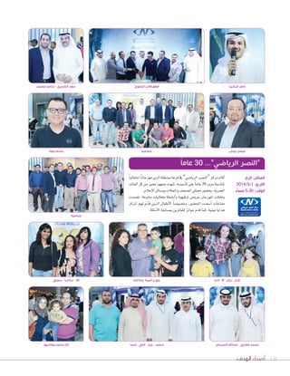 ‫الهدف‬ ‫أصداء‬ 136
‫جواد‬ ‫باسم‬
‫الحلوى‬ ‫قالب‬ ‫قطع‬
‫جماعية‬
‫أحمد‬ - ‫علي‬ - ‫عيد‬ - ‫محمد‬
ً‫ا‬‫احتفالي‬ً‫ا‬‫مهرجان‬‫الري‬‫مبنطقة‬‫فرعه‬‫يف‬”‫الريا�سي‬‫“الن�سر‬‫مركز‬‫أقام‬‫ا‬
‫الفئات‬ ‫كل‬ ‫من‬ ‫مميز‬ ‫جمهور‬ ‫�سهده‬ ،‫أ�سي�سه‬‫ا‬‫ت‬ ‫على‬ ً‫ا‬‫عام‬ 30 ‫مرور‬ ‫ملنا�سبة‬
.‫إعالم‬‫ل‬‫ا‬‫وو�سائل‬‫واملجالت‬‫ال�سحف‬‫ممثلي‬‫بح�سور‬،‫العمرية‬
‫ت�سمنت‬ ،‫متنوعة‬ ‫وفعاليات‬ ‫أن�سطة‬‫ا‬‫و‬ ‫ترفيهية‬ ‫عرو�س‬ ‫املهرجان‬ ‫وتخللت‬
‫املركز‬ ‫لهم‬ ‫ّم‬‫د‬‫ق‬ ‫الذين‬ ‫أطفال‬‫ل‬‫ا‬ ً‫ا‬‫وخ�سو�س‬ ،‫احل�سور‬ ‫أ�سعدت‬‫ا‬ ‫آت‬‫ا‬‫مفاج‬
.‫أ�سئلة‬‫ل‬‫ا‬‫مب�سابقة‬‫للفائزين‬‫جوائز‬‫قدم‬‫كما‬،‫عينية‬‫هدايا‬
ً‫ا‬‫عام‬ 30 ...”‫الرياضي‬ ‫“النصر‬
‫بنسي‬ - ‫ساندرا‬ - ‫التا‬ ‫وعأيلته‬ ‫شيبة‬ ‫جورج‬
‫السرحان‬ ‫عبداهلل‬ - ‫العنزي‬ ‫محمد‬
‫آدم‬ - ‫إال‬ - ‫رزان‬ - ‫الران‬
‫ووالديها‬ ‫محمد‬ ‫الرا‬
‫الري‬ :‫المكان‬
2014/5/1 :‫التاريخ‬
ً‫مساء‬ 5:30 :‫الوقت‬
‫عصمت‬ ‫سامح‬ - ‫الشمري‬ ‫سعد‬ ‫الرشيد‬ ‫ناصر‬
‫دوس‬ ‫فيصل‬
‫جماعية‬
 