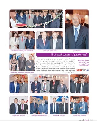 ‫الهدف‬ ‫أصداء‬ 148
‫الجمال‬ ‫رامي‬ - ‫طه‬ ‫محمد‬
ّ‫وق�س‬،‫ع�سرة‬‫الثانية‬‫دورته‬‫يف‬‫امل�سري‬‫العقار‬‫معر�س‬‫افتتح‬”‫م�سر‬‫يا‬‫“عمار‬‫�سعار‬‫حتت‬
‫ت�سريحات‬‫يف‬‫أكد‬‫ا‬‫الذي‬،‫�سليمان‬‫عبدالكرمي‬‫الك�يت‬‫لدى‬‫امل�سري‬‫ال�سفري‬‫االفتتاح‬‫�سريط‬
ً‫ا‬‫م�سري‬،‫امل�سري‬‫العقار‬‫يف‬‫لال�ستثمار‬‫الراهن‬‫ال�قت‬‫يف‬‫�سانحة‬‫فر�سة‬‫ثمة‬‫أن‬‫ا‬‫لل�سحافيني‬
‫من‬‫العديد‬‫يف‬‫ومزارع‬‫و�ساليهات‬‫وفيالت‬‫إدارية‬‫ا‬‫و‬‫�سكنية‬‫وحدات‬‫على‬‫املعر�س‬‫ا�ستمال‬‫إلى‬‫ا‬
‫ؤمترات‬�‫وامل‬‫للمعار�س‬‫العامة‬‫امل�سرية‬‫الهيئة‬‫املعر�س‬‫على‬‫وت�سرف‬.‫امل�سرية‬‫املحافظات‬
‫بالتعاون‬ ‫للت�س�يق‬ ‫املتحدة‬ ‫ال�سركة‬ ‫وتنظمه‬ ،‫الك�يت‬ ‫يف‬ ‫امل�سري‬ ‫التجاري‬ ‫التمثيل‬ ‫ومكتب‬
.”‫م�سر‬‫يا‬‫“عمار‬‫�سركة‬‫مع‬
12 ‫الـ‬ ‫العقار‬ ‫معرض‬ ...”‫مصر‬ ‫يا‬ ‫“عمار‬
‫االدور‬ ‫مصطفى‬ - ‫عبدالفتاح‬ ‫عزمي‬ - ‫محمد‬ ‫هشام‬
‫متولي‬ ‫جيهان‬ - ‫المغربي‬ ‫ماجد‬ - ‫عبدالرحمن‬ ‫محمود‬
‫اسماعيل‬ ‫ٔاحمد‬ - ‫حسام‬ ‫ٔاحمد‬ ‫هواش‬ ‫محمد‬ - ‫عبدالمقصود‬ ‫ٔاحمد‬ ‫محمد‬ ‫هيثم‬ - ‫حسن‬ ‫محمد‬ ‫الدين‬ ‫علم‬ ‫ٔاحمد‬ - ‫جابر‬ ‫محمد‬
‫مدكور‬ ‫منير‬ - ‫الهواري‬ ‫مجدي‬
‫البركة‬ ‫قاعة‬ :‫المكان‬
2014/5/7 :‫التاريخ‬
ً‫مساء‬ 5:00 :‫الوقت‬
‫رخا‬ ‫ايمن‬ - ‫شريف‬ ‫محمد‬
‫المصري‬ ‫السفير‬
‫االفتتاح‬
‫عبدالمعبود‬ ‫وليد‬ - ‫ابوالعال‬ ‫ٔاحمد‬ - ‫توفيق‬ ‫ٔاحمد‬ - ‫الحناوي‬ ‫ٔاحمد‬
 