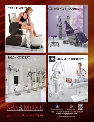 ‫ﻣــــــﻮر‬ ‫آﻧــﺪ‬ ‫ﺳﺒــــﺎ‬ ‫ﺷﺮﻛــﺔ‬ www.spaandmore.net
Jabriya - Tel:. +965 25353248 - Fax: +965 25353249
Email: spa@spa-more.com
@spaandmorefacebook/spaandmore
SPA CONCEPT
SLIMMING CONCEPT
SALON CONCEPT
NAIL CONCEPT
 