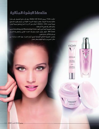 2092 ‫العدد‬ 2014 ‫يونيو‬165 20922092 ‫العدد‬‫العدد‬ 20142014 ‫يونيو‬‫يونيو‬165165
‫املثالية‬ ‫البشرة‬ Idealia
‫ب�شرة‬ ‫على‬ ‫للح�شول‬ ‫منتج‬ ‫أول‬‫ا‬ ‫وهو‬ ،Idealia Life Serum ‫�شريوم‬ Vichy ‫ابتكرت‬
‫لت�شحيح‬ ‫قويني‬ ‫جزيئني‬ ‫من‬ ‫املكونة‬ ‫الفريدة‬ ‫تركيبته‬ ‫بف�شل‬ ،‫النوعية‬ ‫وحم�شنة‬ ‫مثالية‬
‫الب�شرة‬‫نوعية‬‫وتتحول‬‫اخرتاع‬‫براءة‬27 ‫على‬‫احلائز‬،LR2414 + LHA :‫الب�شرة‬‫نوعية‬
.‫فقط‬‫أيام‬‫ا‬ 8 ‫غ�شون‬‫يف‬‫ظاهر‬‫ب�شكل‬
‫وكرمي‬Smoothing and Illuminating Cream ‫النهار‬‫كرمي‬ ً‫ا‬‫أي�ش‬‫ا‬‫املجموعة‬‫وتقدم‬
‫ال�شباح‬ ‫يف‬ ‫ي�شتعجلن‬ ‫اللواتي‬ ‫للن�شاء‬ ،‫ومتو�شط‬ ‫خفيف‬ ‫بلونني‬ ‫املتوفر‬ ،BB Cream
.‫فوري‬‫م�شرق‬‫أثري‬‫ا‬‫ت‬‫يف‬‫ويرغنب‬
‫من‬ ،‫ح�شا�شة‬ ‫كانت‬ ‫مهما‬ ،‫الب�شرة‬ ‫�واع‬�‫ن‬‫أ‬‫ا‬ ‫جلميع‬ ‫إيجابية‬‫ال‬‫ا‬ ‫النتائج‬ ‫املجموعة‬ ‫وت�شمن‬
.‫منع�ص‬‫وعطر‬‫ؤية‬‫و‬‫ؤل‬‫و‬‫ل‬‫تركيبة‬‫بني‬‫اجلمع‬‫خالل‬
 
