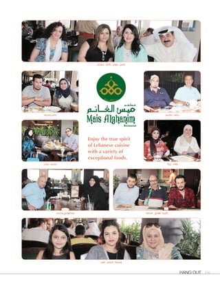 Hang Out 196
‫سوزان‬ - ‫كارال‬ - ‫جوان‬ - ‫باسل‬
‫فجر‬ - ‫إيناس‬ - ‫وسيلة‬
Enjoy the true spirit
of Lebanese cuisine
with a variety of
exceptional foods.
‫وحرمه‬ ‫عبدالهادي‬ ‫أسامة‬ - ‫هادي‬ - ‫أكرم‬
‫زينب‬ - ‫حسن‬
‫جاسم‬ - ‫رياض‬‫وحرمه‬ ‫ياسر‬
‫زينة‬ - ‫وفاء‬
 