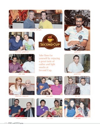 2092 ‫العدد‬ 2014 ‫يونيو‬199
Take Time for
yourself by enjoying
a great taste of
coffee and light
snacks at
Second Cup.
‫صادق‬ - ‫جوهر‬
‫جاداهلل‬ ‫محمد‬ - ‫العوضي‬ ‫أحمد‬
‫فليحان‬ ‫نزار‬ - ‫شقير‬ ‫رمزي‬
‫البعيني‬ ‫عصام‬
‫العدوي‬ ‫أحمد‬
‫زيدان‬ ‫عالء‬ - ‫حسن‬ ‫عمرو‬
‫الربيعان‬ ‫سارة‬ - ‫موسى‬ ‫حنان‬
‫سميتا‬ - ‫جوزي‬
‫خالد‬ - ‫رأيد‬
‫فيصل‬ - ‫أويس‬
‫سانج‬ - ‫تومي‬
 