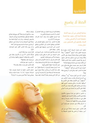 ‫يضيع‬ ‫ال‬ ‫الحظ‬
‫االفتتاحية‬
‫الحظ‬ ‫سوء‬ ‫أن‬ ‫من‬ ‫البعض‬ ‫يشكو‬
‫قصة‬ ‫هنا‬ ‫ونورد‬ ،‫كان‬ ‫أينما‬ ‫يالحقه‬
‫يجلب‬ ‫السعي‬ ‫أن‬ ‫تثبت‬ ‫حقيقية‬
‫دون‬ ‫الشكوى‬ ‫إلى‬ ‫والركون‬ ،‫الحظ‬
.‫يبعده‬ ‫عمل‬
‫يف‬ ‫جلو�سه‬ ‫�اء‬�‫ن‬��‫ث‬‫أ‬� ‫�ل�سجاد‬ ‫�ار‬�‫جت‬ ‫�د‬��‫ح‬‫أ‬� ‫�ساهد‬
ً‫ال‬‫رج‬ ”‫أ�سفهان‬�“ ‫أ�سو�ق‬� ‫أحد‬‫ا‬‫ب‬ ‫�لكبري‬ ‫معر�سه‬
‫أر�ض‬‫ل‬� ‫على‬ ‫وعيناه‬ ً‫ا‬‫وذهاب‬ ‫جيئة‬ ‫�ل�سارع‬ ‫يقطع‬
‫م�سهد‬ ‫تكرر‬ ‫وملا‬ ،‫�سائع‬ ‫�سيء‬ ‫عن‬ ‫يبحث‬ ‫أنه‬‫ا‬‫وك‬
:ً‫ال‬‫قائ‬ ‫�لتاجر‬ ‫دعاه‬ ‫�لتاليني‬ ‫�ليومني‬ ‫يف‬ ‫�لرجل‬
‫هناك؟‬ ‫�سيعتها‬ ‫حاجة‬ ‫عن‬ ‫تبحث‬ ‫أنك‬‫ا‬‫ك‬ ‫أرى‬�
‫ومن‬ .‫بلدكم‬ ‫يف‬ ‫حظي‬ ‫�سيعت‬ ،‫نعم‬ :‫�لرجل‬ ‫فقال‬
.”‫أ�سفهان‬�“ ‫أهل‬� ‫من‬ ‫لي�ض‬ ‫أنه‬� ‫تبني‬ ‫�جلو�ب‬
‫حظه‬‫ي�سيع‬‫أن‬�‫للمرء‬‫ميكن‬‫كيف‬:‫�لتاجر‬‫له‬‫فقال‬
‫هنا؟‬
‫و�ساقت‬ ”‫“يزد‬ ‫مدينة‬ ‫�ل‬��‫ه‬‫أ‬� ‫�ن‬�‫م‬ ‫�ا‬��‫ن‬‫أ‬� :‫�اب‬���‫ج‬‫أ‬�
‫عن‬ ‫�ري‬�‫ث‬��‫ك‬��‫ل‬� ‫�سمعت‬ ‫�ت‬�‫ن‬��‫ك‬‫و‬ ‫�اك‬�‫ن‬��‫ه‬ ‫�ا‬�‫ي‬��‫ن‬‫�د‬�‫ل‬� ‫�ي‬�‫ب‬
‫يف‬ ‫أر�ض‬‫ل‬� ‫على‬ ‫ملقاة‬ ‫أمو�ل‬‫ل‬� ‫إن‬�‫و‬ ”‫أ�سفهان‬�“
‫كلها‬ ‫أموري‬� ‫و�سفيت‬ ‫رحايل‬ ‫ف�سددت‬ ،‫أ�سو�قها‬�
‫أمو�ل‬‫ل‬�‫عن‬‫بحثت‬‫كلما‬‫لكنني‬،‫بلدكم‬‫إلى‬�‫وجئت‬
‫أمو�يل‬� ‫نفدت‬ ‫حتى‬ ‫أجدها‬� ‫مل‬ ‫أر�ض‬‫ل‬� ‫على‬ ‫�مللقاة‬
.‫أفل�ست‬�‫و‬
‫أمو�ل‬‫ل‬�‫و‬ ،‫�سحيح‬ ‫بلدنا‬ ‫عن‬ ‫قيل‬ ‫ما‬ :‫�لتاجر‬ ‫رد‬
،‫تلتقطها‬‫كيف‬‫تعرف‬‫ل‬‫ولكنك‬،‫أر�ض‬‫ل‬�‫على‬‫ملقاة‬
‫تنفذ‬ ‫أن‬� ‫ب�شرط‬ ‫أعلمك‬� ‫�ا‬�‫ن‬‫أ‬�‫و‬ ‫مدخله‬ ‫�شيء‬ ‫فلكل‬
‫م�ستعد؟‬ ‫أنت‬� ‫فهل‬ ‫أناة‬�‫و‬ ‫ب�سرب‬ ‫تعليماتي‬
‫من‬ ‫أ‬�‫ولنبد‬ ‫نعم‬ :‫م�سدق‬ ‫غري‬ ‫أنه‬‫ا‬‫وك‬ ‫�لرجل‬ ‫رد‬
.‫آن‬‫ل‬�
‫غري‬ ‫من‬ ‫لدي‬ ً‫ال‬‫عام‬ ‫نف�سك‬ ‫�عترب‬ :‫�لتاجر‬ ‫قال‬
‫بنا‬ ‫�ملحيطة‬ ‫�لطرق‬ ‫يف‬ ‫مت�سي‬ ‫أن‬� ‫وعليك‬ ،‫�ر‬�‫ج‬‫أ‬�
‫أو‬� ‫�لقما�ض‬ ‫بقايا‬ ‫من‬ ‫�لتجار‬ ‫يرميه‬ ‫ما‬ ‫كل‬ ‫وتلتقط‬
.‫به‬ ‫أتيني‬‫ا‬‫وت‬ ‫وغريها‬ ‫�حلديد‬ ‫أو‬� ‫�خل�سب‬
‫قد‬ ‫كان‬ ‫�مل�ساء‬ ‫وعند‬ ،‫منه‬ ‫�ملطلوب‬ ‫�لرجل‬ ‫نفذ‬
.‫به‬ ‫أ�ض‬‫ا‬‫ب‬ ‫ل‬ ً�‫مقد�ر‬ ‫جمع‬
‫إلى‬� ‫�لقما�ض‬ ‫بقطع‬ ‫تذهب‬ ً�‫غد‬ :‫�لتاجر‬ ‫له‬ ‫فقال‬
‫وبقطع‬ ‫ارين‬ ّ‫�لنج‬ ‫إلى‬� ‫�خل�سب‬ ‫وبقطع‬ ‫ا�سني‬ّ‫م‬‫�لق‬
‫أتيني‬‫ا‬‫وت‬ ‫لهم‬ ‫وتبيعها‬ ،‫�ن‬�‫ي‬‫�د�د‬�‫حل‬� ‫�ى‬�‫ل‬‫إ‬� ‫�حلديد‬
.‫كان‬ �‫وهكذ‬ ...‫باملال‬
‫لدى‬ ‫أ�سبح‬� ‫حتى‬ ،‫فرتة‬ ‫نف�سه‬ ‫�لعمل‬ ‫يف‬ ‫��ستمر‬ ‫ثم‬
‫ب�سائع‬ ‫ل�سر�ء‬ ‫يكفي‬ ‫ما‬ ‫�ملال‬ ‫من‬ ‫�ل�سجاد‬ ‫تاجر‬
.‫�لطريق‬ ‫نفايات‬ ‫جمع‬ ‫من‬ ً‫ال‬‫بد‬ ‫رخي�شة‬
‫بع�ض‬ ‫و��شرت‬ ‫أمو�ل‬‫ال‬� ‫هذه‬ ‫خذ‬ :‫للرجل‬ ‫�لتاجر‬ ‫قال‬
‫بيديك‬‫و�عر�شها‬‫�ل�شارع‬‫مدخل‬‫عند‬‫وقف‬‫�ل�شموع‬
.‫ثمنها‬ ‫أعطني‬� ‫بعتها‬ �‫إذ‬�‫و‬ ‫�ملارة‬ ‫على‬
‫ثم‬ ،ً‫ال‬‫قلي‬ ‫أ�سماله‬�‫ر‬ ‫فز�د‬ ‫أيام‬� ‫ب�سعة‬ ‫�لرجل‬ ‫نفذ‬
‫يبيع‬ ً�‫�سغري‬ ً‫ال‬‫حم‬ ‫أجر‬‫ا‬‫ي�ست‬ ‫أن‬� ‫�لتاجر‬ ‫منه‬ ‫طلب‬
‫�سيء‬‫أي‬�‫ي�سرف‬‫ل‬‫أن‬�‫على‬‫�لب�سيطة‬‫ب�ساعته‬‫فيه‬
‫يومه‬ ‫قوت‬ ‫مبقد�ر‬ ‫إل‬� ‫عليه‬ ‫يح�سل‬ ‫�لذي‬ ‫�ملال‬ ‫من‬
.‫م�سكنه‬ ‫إيجار‬�‫و‬
‫ب�سائع‬ ‫فيه‬ ‫يبيع‬ ‫أكرب‬� ً‫ال‬‫حم‬ ‫�لرجل‬ ‫فتح‬ ‫�سنة‬ ‫وبعد‬
‫�ل�سجاد‬‫تاجر‬‫مع‬‫فا�سرتك‬‫عمله‬‫تطور‬‫ثم‬،‫خمتلفة‬
‫معا‬ ‫فتحا‬ ‫أمو�له‬� ‫ز�دت‬ ‫وملا‬ ،‫�ل�سفقات‬ ‫بع�ض‬ ‫يف‬
‫��ستطاع‬ ‫حتى‬ ‫أرباحه‬� ‫وز�دت‬ ‫لل�سجاد‬ ً�‫كبري‬ ً‫ال‬‫حم‬
.‫مثله‬ ً�‫تاجر‬ ‫وي�سبح‬ ‫�ساحبه‬ ‫ح�سة‬ ‫ي�سرتي‬ ‫أن‬�
‫أو�ساعك‬� ‫كيف‬ :‫أول‬‫ل‬� ‫�لتاجر‬ ‫أله‬‫ا‬‫�س‬ ‫�وم‬�‫ي‬ ‫وذ�ت‬
‫آن؟‬‫ل‬�
.‫�حلمد‬ ‫وهلل‬ ‫جيدة‬ :‫�لرجل‬ ‫قال‬
‫على‬ ‫ملقاة‬ ‫�و�ل‬��‫م‬‫أ‬‫ل‬� ‫أن‬� ‫�رى‬�‫ت‬ ‫أل‬� :‫�لتاجر‬ ‫أله‬‫ا‬‫ف�س‬
‫إلى‬� ‫بحاجة‬ ‫ولكنها‬ ‫أ�سفهان‬� ‫طرقات‬ ‫يف‬ ‫�ض‬��‫أر‬‫ل‬�
‫يلتقطها؟‬ ‫كيف‬ ‫يعرف‬ ‫من‬
.‫كذلك‬ ‫هو‬ ،‫نعم‬ :‫�لغريب‬ ‫رد‬
‫بلدنا؟‬ ‫يف‬ ‫حظك‬ ‫وجدت‬ ‫هل‬ :‫�لتاجر‬ ‫قال‬
.‫نعم‬ :‫أجاب‬�
�‫إذ‬‫ا‬‫ف‬ ،‫متحرك‬ ‫�ظ‬�‫حل‬� ‫أن‬� ‫لتعلم‬ :‫�لتاجر‬ ‫�ختتم‬
‫يرتكنا‬ ‫�ه‬�‫ن‬‫إ‬‫ا‬��‫ف‬ ‫جل�سنا‬ �‫إذ‬� ‫�ا‬�‫م‬‫أ‬� ،‫�سحبنا‬ ‫حتركنا‬
• ‫�لرزق‬ ‫ور�ء‬ ‫ي�سعى‬ ‫عمن‬ ً‫ا‬‫بحث‬ ً�‫بعيد‬ ‫ومي�سي‬
 