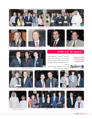‫الهدف‬ ‫كوكتيل‬ 42
،‫لعمالئه‬ ‫كوكتيل‬ ‫حفل‬ ”‫بلو‬ ‫“رادي�سون‬ ‫فندق‬ ‫أقام‬‫ا‬
‫وال�سفر‬ ‫ال�سياحة‬ ‫وكاالت‬ ‫مديري‬ ‫من‬ ‫عدد‬ ‫ح�سره‬
‫إلى‬‫ا‬ ‫إ�سافة‬‫ا‬ ،‫الكويت‬ ‫يف‬ ‫العاملة‬ ‫الطريان‬ ‫و�سركات‬
‫ال�سحف‬‫يف‬‫إعالنات‬‫ال‬‫ا‬‫ومديري‬‫ال�سحافيني‬‫من‬‫عدد‬
.‫واملجالت‬
،‫املميز‬‫أداءهم‬‫ا‬‫و‬‫تعاونهم‬‫للعمالء‬‫الفندق‬‫إدارة‬‫ا‬‫و�سكرت‬
.‫تذكارية‬‫وهدايا‬‫جوائز‬‫لهم‬‫وقدمت‬
‫كريم‬ - ‫صفوت‬ ‫أسامة‬ ‫الشريف‬ ‫أسامة‬ - ‫حمدي‬ ‫ياسر‬ - ‫بوغوص‬ ‫جوني‬
‫علي‬ ‫رمضان‬‫نيلسن‬ ‫مايكل‬‫كارمن‬ ‫بيلو‬ ‫فيليب‬
‫بلو‬ ‫راديسون‬ ‫أعضاء‬ ‫مع‬ ‫الفأيزون‬
‫عمالءه‬ ‫كرم‬ ”‫بلو‬ ‫“راديسون‬
‫بلو‬ ‫راديسون‬ :‫المكان‬
2014/5/13 :‫التاريخ‬
ً‫مساء‬ 8:30 :‫الوقت‬
‫باسل‬ - ‫كريشنان‬ - ‫ديفيد‬
‫الحصني‬ ‫أسامة‬ - ‫طارق‬
‫العشي‬ ‫طه‬ - ‫ماغي‬‫الرويح‬ ‫صالح‬ - ‫الحساوي‬ ‫علي‬ ‫جماعية‬
 