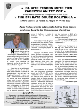 « PA KITE PESONN METE PIES
                                  ZAGRIYEN AN TET ZOT »
                                   Alfred Marie-Jeanne au Congrès du 18 juin 2009
                   « FINI EPI BATE DOUCE POLITIK-LA »
                             A.Marie-Jeanne, La Parole au Peuple n° 17 oct. 2003


                            Après le discours très autonomiste d’Alfred Marie-Jeanne
                             au dernier Congrès des élus régionaux et généraux

                                                  comme il l’affirme, « mettre la                  pas plus nombreux en 2009 qu’en
E. DELEPINE
                                                  Martinique sur le chemin de                      1999). Il faut donner au peuple à choisir
                                                  l’Autonomie.                                     entre ces trois courants :
                                                                                                           Êtes-vous pour la départementa-
                                                         Cela ne dépend ni du Congrès ni           lisation ? pour l’autonomie ? ou pour
                                                  de Marie-Jeanne mais de ce qu’il appel-          l’indépendance ?




           N
                                                  le curieusement le troisième maillon…
                                                  non le moindre, il est vrai. Pour une fois             Tout le reste c’est zagryen an
                                                  il a raison. « Le congrès propose, le            tête nèg. Il faut mettre les uns et les
                  ul, bien entendu, ne se         peuple dispose ».                                autres au pied du mur, c’est dire leur
                  réjouirait plus que le PPM                                                       permettre de se compter. La question
                  d’entendre le Président du              Le peuple c’est donc le premier          du statut n’est que très secondairement
    Conseil Régional défendre avec tant de        maillon, le maillon fondamental. Il y a          une question juridique. C’est d’abord
    vigueur l’autonomie qu’il dénonçait hier      six ans, Marie-jeanne invitait les élus et       et avant tout une question politique
    avec tant de hargne. Il y avait quelque       singulièrement les maires qu’il soup-
    chose d’émouvant et, nous semble-t-il,        çonnait de trahison à « Fini épi bate                   Pour nous autres autonomistes,
    de sincère dans l’apologie de                 douce politik-la ». C’est à lui, à ses           l’autonomie c’est le droit et la possibili-
    l’autonomie par l’un de ses plus viru-        alliés, à ses complices et à ses com-            té de faire des lois, sur nos affaires
    lents pourfendeurs de jadis.                  parses qu’il faut renvoyer cette injonc-         locales, dans le cadre et dans le res-
                                                  tion.                                            pect de la Constitution française. Si la
             Aussi bien nul ne se féliciterait-                                                    constitution actuelle ne le permet pas, il
    il davantage que nous de voir Alfred                 Qu’ils continuent de se branler           faut amender cette constitution. Nos
    Marie-Jeanne décerner un brevet de            avec des bavardages faussement                   parlementaires sont élus et payés pour
    légitimité comme il vient de le faire à ce    savants sur le 73 et le 74, sur les              cela. La seule chose qu’ils peuvent exi-
    Congrès qu’il accusait, il y a dix ans,       « adaptations » et les « habilitations »,        ger c’est que leurs électeurs leur don-
    d’être « antidémocratique en ce sens          pour masquer le fait politique le plus           nent la force, c’est-à-dire les moyens,
    qu’il favorise une dérive alimentariste       important dans la situation actuelle.            de convaincre leurs collègues du
    puisque c’est le congrès qui jugera           C’est à savoir qu’il existe trois courants       Parlement français.
    l’opportunité d’interpeller le gouverne-      politiques à la Martinique : les départe-                            Edouard de Lépine
    ment sur une possibilité d’évolution sta-     mentalistes (à notre avis de moins en
    tutaire » (déclaration au Monde du 2          moins nombreux), les autonomistes
    novembre 1999). Tant mieux si ce              (probablement beaucoup plus nom-
    congrès « constitué d’élus possédant          breux aujourd’hui qu’il y a un quart de
    tous la légitimité populaire » peut,          siècle) et les indépendantistes peut-être

                                  ERRATA
         Nous devons à nos abonnés et à tous nos lecteurs de plates excuses.
   1) Lors du tirage de notre numéro précédent, les premiers exemplaires portaient le
  N° 2091 alors qu’il s’agissait bien du N° 2092. La preuve ? Celui-ci porte le N° 2093.
                        Ainsi, les collectionneurs s’y retrouveront.
2) Plus grave : Une impardonnable erreur de montage nous a fait publier le discours de
            N. Sarkozy sous l’en-tête de S. Letchimy ! Nous y remédions ici.

                                                      Le Progressiste - Page 2 - Mercredi 8 Juillet 2009
 