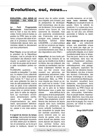 Evolution, oui, nous…

EVOLUTION : OUI, NOUS LE assurer plus de justice sociale,                               nouvelle naissance…en un mot :
POUVONS ! OUI, VOUS LE plus d’égalité, plus d’emploi, plus                              nous nous sommes faits
VOULEZ !                              de perspectives de développe-                     Peuple pour ce peuple et avec ce
                                      ment économique, plus de pou-                     peuple. Dans la volonté du
Le        Parti      Progressiste voir de décision. Ce ne serait pas,                   construire, il y a place pour tous.
Martiniquais       fraternellement comme nous l’avons dit, une                          Pour tous ceux qui veulent que ce
tend la main à tous les démo- autonomie de nécessité, mais                              pays ne soit plus une chimère
crates. Contre vents et marées, la une autonomie constitutionnali-                      accrochée à l’attente du destin
position du PPM, dans sa cohé- sée. C’est-à-dire, ainsi que le                          qui se dérobe.
rence, a toujours été claire et lim- souligne avec justesse notre
pide et le processus d’évolution Secrétaire          Général       Didier               Notre message est on ne peut
institutionnelle épouse dans ses LAGUERRE, « un statut politique                        plus clair : une collectivité
moindres détails le déroulement qui doit se construire par étapes,                      unique, une assemblée unique
que nous préconisons.                 conduisant à davantage de                         qui ne serait pas régie par un
                                      conventionnements avec l’Etat, à                  mode de fonctionnement à la pro-
Pour l’heure, ce qui est acté par des négociations avec l’Etat ».                       portionnelle intégrale, et un statut
le président de la République                                                           constitutionnalisé dans le temps.
française, c’est le principe de la Aujourd’hui, de tous bords poli-                     Tous les jours, dans la rue, dans
consultation des électeurs marti- tiques, de tous horizons de ce                        les entreprises, dans tous les
niquais. La question que l’on est pays qui se réveille et se révèle à                   espaces d’expression publique,
en droit de se poser est de savoir lui-même, des voix s’élèvent, des                    nos      militants,   patiemment,
si cette consultation portera sur volontés se manifestent, des bar-                     méthodiquement, avec pédago-
UNE                               ou rières s’abolissent. Nombre de                     gie, expliquent, explicitent les
PLUSIEURS…questions                 ! ceux qui hier encore nous                         enjeux de nos décisions futures.
Laquelle ou lesquelles ? Le statu vouaient aux gémonies, par                            Nos balisiers, nos élus, à travers
quo, la création d’une collectivité opportunisme assurément, adop-                      des réunions d’information, des
unique ou le statut d’autonomie tent un profil bas et viennent à                        forums d’échange et de discus-
dans l’article 74 ? Quoi qu’il en résipiscence. Mais, au PPM, il                        sion, rencontrent les Martiniquais,
soit, sans prétendre lire dans le nous importe peu d’avoir eu rai-                      les écoutent, recueillent leurs
marc de café présidentiel, c’est la son avant tout le monde ! C’est                     doléances, enregistrent leurs
mise en place d’une collectivité dans l’ordre sacré de notre com-                       desiderata. Nous nous préparons
unique qu’articule une assemblée bat, car le père de la Nation                          résolument, au PPM L’heure de
unique dans un premier temps ; Martiniquaise nous a parés des                           nous-mêmes a sonné ! L’heure
puis, dans le cadre de négocia- nécess              aires attributs de la               des retrouvailles fraternelles.
tions qui nourriraient, enrichi- clairvoyance et de la perspicacité.                    Avec le peuple éclairé, responsa-
raient, alimenteraient, clarifie- Oh ! Nous n’avons pas eu grand                        bilisé, déterminé, nous irons plus
raient      la    substance       et mérite ! Tout simplement, à la dif-                avant dans la construction de ce
d’expérimentations qui teste- férence des donneurs de leçons                            pays et de ce peuple. Oui, nous le
raient, éprouveraient définitive- englués dans leurs certitudes                         pouvons, car VOUS le voulez !
ment et enfin poseraient ce sta- rancies de prétentions, nous                           Rejoignez-nous !
tut…passer à une vraie autono- avons emboîté humblement le
mie.                                  pas conquérant du peuple dans                                  Serge SOUFFLEUR
                                      son avancée souveraine, nous
Il s’agirait de donner du temps avons entonné avec lui ses
au temps, mais surtout de laisser chants de gestes virils, nous
au peuple martiniquais souverain avons écouté ses plaintes, nous
son libre arbitre pour se détermi- avons épousé ses espoirs, nous
ner, en conscience, sur la vie qu’il nous sommes fondus dans
pense la meilleure, devant lui l’alambic de ses désirs pour une

                                   Le Progressiste - Page 3 - Mercredi 8 Juillet 2009
 