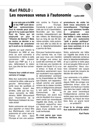 Karl PAOLO :
Les nouveaux venus à l’autonomie

J
                                                                                                   1 juillet 2009


      e ne sais pas si le MIM      mie contre la France et                             promoteurs de cette loi
      et les FMP sont deve-        contre               l’Europe.                      dont nous assumons et
      nus     autonomistes.        Construite à partir du socle                        revendiquons l’héritage
Tout le monde peut chan-           créé par la loi d’assimilation,                     que nous sommes fondés
ger et il n’y a pas que Saint      fécondée par les luttes                             à       proposer       aux
Paul de Tarse qui ait              menées inlassablement par                           Martiniquais une autono-
emprunté un jour le                des milliers de Martiniquais                        mie taillée à notre mesure
“Chemin de Damas”! Mais            tout au long de ces 60 der-                         et non une autonomie
au moins ce dernier a eu           nières années, notre autono-                        “prêt à porter politique”
l’honnêteté de proclamer           mie veut aller au delà de ce                        qui ne correspond ni à ce
qu’il avait eu la révélation.      que la départementalisation                         que nous sommes ni à ce
                                   a permis de faire.                                  que nous voulons!
J’ignore sur quel chemin le
Président du MIM et ses            Etre pour l’autonomie aujour-                       Notre autonomie est bâtie
amis se sont convertis à           d’hui comme hier, ce n’est                          sur l’égalité des droits et la
l’autonomie ni même si cette       pas pour nous une manière                           solidarité nationale contenue
conversion est sincère!            de corriger une erreur qui                          dans la départementalisation
Quant aux FMP qui, il y a          aurait été commise en 1946,                         et qui a permis à notre pays
peu, défendaient le statut         ce n’est pas une manière de                         et à son peuple d’être ce qu’il
quo, que dire de leur conver-      réparer une faute! Il n’y a eu                      est aujourd’hui. Nous vou-
sion?                              ni erreur, ni faute et nous                         lons conserver ces acquis
                                   attendons sereinement ceux                          tout en ayant les moyens de
Faisons leur crédit et nous        qui voudraient nous apporter                        décider de notre futur.
verrons à l’usage.                 la démonstration contraire!
                                   La loi d’assimilation de 1946                       Leur autonomie a la préten-
Mais leur autonomie est-elle                                                           tion de réécrire l’histoire
vraiment la nôtre, celle que la    que Césaire, son rapporteur,
                                   saluait comme une grande                            depuis 1946, de corriger une
gauche démocratique a                                                                  prétendue erreur voire de
porté sous les quolibets et        victoire de la classe ouvrière
                                   dans un télégramme adressé                          réparer une faute qui n’existe
les insultes durant des                                                                que dans leur esprit, celle de
années, celle que les nou-         à son parti, la Fédération
                                   Communiste          de       la                     ne pas avoir revendiqué
veaux convertis du MIM,                                                                l’indépendance comme les
devenu MAM (Mouvement              Martinique, est avant tout
                                   une loi résultant d’un mouve-                       autres pays sous domination
pour l’Autonomie de la                                                                 coloniale, au risque de nous
Martinique) traitaient de nou-     ment social qui revendiquait
                                   l’égalité des droits, ce dont                       faire faire un grand bond
velle droite!                                                                          ……… en arrière!!!!!
                                   s’inspirent aujourd’hui ceux
Notre autonomie est conçue         qui réclament la mise en                            C’est là le clivage entre
pour apporter un mieux être        place d’une véritable conti-                        leur autonomie et la nôtre!
aux Martiniquais, c’est une        nuité territoriale.
autonomie en union avec la                                                                                Karl Paolo
France et donc dans                Et c’est parce que nous
l’Europe et non une autono-        sommes les héritiers des


                                  Le Progressiste - Page 9 - Mercredi 8 Juillet 2009
 