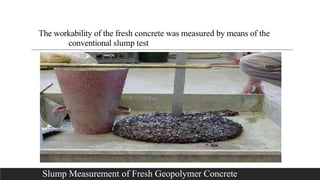 The workability of the fresh concrete was measured by means of the
conventional slump test
Slump Measurement of Fresh Geopolymer Concrete
 