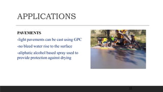 APPLICATIONS
PAVEMENTS
-light pavements can be cast using GPC
-no bleed water rise to the surface
-aliphatic alcohol based spray used to
provide protection against drying
32
 