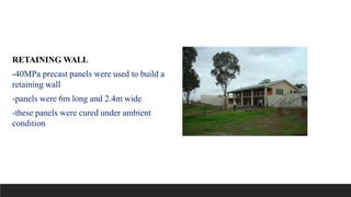 RETAINING WALL
-40MPa precast panels were used to build a
retaining wall
-panels were 6m long and 2.4m wide
-these panels were cured under ambient
condition
 