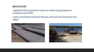 BOAT RAMP
-approach slab on ground to ramp was made using geopolymer
reinforced with FFRP
-entire constituents remained dormant until activator chemicals were
added
20
 