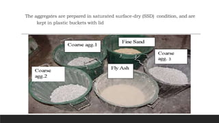 The aggregates are prepared in saturated surface-dry (SSD) condition, and are
kept in plastic buckets with lid
 