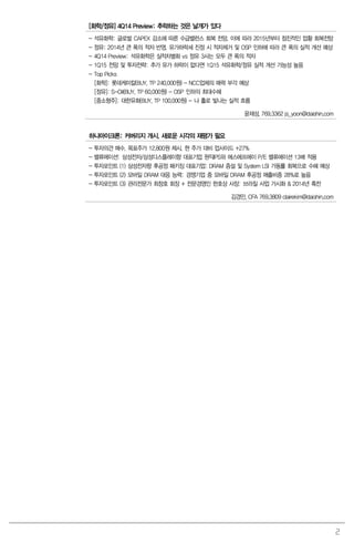 2
[화학/정유] 4Q14 Preview: 추락하는 것은 날개가 있다
- 석유화학: 글로벌 CAPEX 감소에 따른 수급밸런스 회복 전망. 이에 따라 2015년부터 점진적인 업황 회복전망
- 정유: 2014년 큰 폭의 적자 반영. 유가하락세 진정 시 적자제거 및 OSP 인하에 따라 큰 폭의 실적 개선 예상
- 4Q14 Preview: 석유화학은 실적차별화 vs 정유 3사는 모두 큰 폭의 적자
- 1Q15 전망 및 투자전략: 추가 유가 하락이 없다면 1Q15 석유화학/정유 실적 개선 가능성 높음
- Top Picks
[화학]: 롯데케미칼(BUY, TP 240,000원) - NCC업체의 매력 부각 예상
[정유]: S-Oil(BUY, TP 60,000원) - OSP 인하의 최대수혜
[중소형주]: 대한유화(BUY, TP 100,000원) - 나 홀로 빛나는 실적 흐름
윤재성. 769.3362 js_yoon@daishin.com
하나마이크론: 커버리지 개시. 새로운 시각의 재평가 필요
- 투자의견 매수, 목표주가 12,800원 제시. 현 주가 대비 업사이드 +27%
- 밸류에이션: 삼성전자/삼성디스플레이향 대표기업 원익IPS와 에스에프에이 P/E 밸류에이션 13배 적용
- 투자포인트 (1) 삼성전자향 후공정 패키징 대표기업: DRAM 증설 및 System LSI 가동률 회복으로 수혜 예상
- 투자포인트 (2) 모바일 DRAM 대응 능력: 경쟁기업 중 모바일 DRAM 후공정 매출비중 28%로 높음
- 투자포인트 (3) 관리전문가 최창호 회장 + 전문경영인 한호상 사장: 브라질 사업 가시화 & 2014년 흑전
김경민, CFA 769.3809 clairekim@daishin.com
 