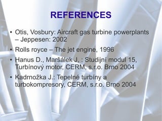 REFERENCES
● Otis, Vosbury: Aircraft gas turbine powerplants
– Jeppesen: 2002
● Rolls royce – The jet engine, 1996
● Hanus D., Maršálek J, : Studijní modul 15,
Turbínový motor, CERM, s.r.o. Brno 2004
● Kadrnožka J.: Tepelné turbíny a
turbokompresory, CERM, s.r.o. Brno 2004
 