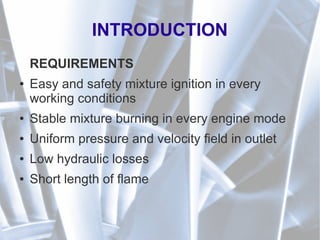 INTRODUCTION
REQUIREMENTS
● Easy and safety mixture ignition in every
working conditions
● Stable mixture burning in every engine mode
● Uniform pressure and velocity field in outlet
● Low hydraulic losses
● Short length of flame
 