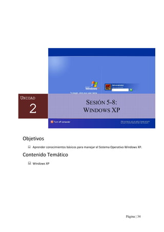 UNIDAD 

2

SESIÓN 5­8: 
WINDOWS XP 

Objetivos 
:  Aprender conocimientos básicos para manejar el Sistema Operativo Windows XP. 

Contenido Temático 
:  Windows XP 

Página | 34 

 