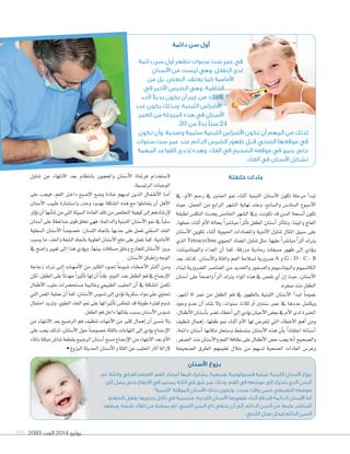 2093 ‫العدد‬ 2014 ‫يوليو‬105
‫خاطئة‬ ‫عادات‬
‫يف‬ ،‫أم‬‫ل‬‫ا‬ ‫�م‬�‫ح‬‫ر‬ ‫يف‬ ‫اجلنني‬ ‫منو‬ ‫أثناء‬‫ا‬ ‫اللبنية‬ ‫أ�سنان‬‫ل‬‫ا‬ ‫تكون‬ ‫مرحلة‬ ‫أ‬‫ا‬‫تبد‬
‫حيث‬ ،‫احلمل‬ ‫من‬ ‫الرابع‬ ‫ال�سهر‬ ‫نهاية‬ ‫وعند‬ ،‫وال�سابع‬ ‫ال�ساد�س‬ ‫أ�سبوع‬‫ل‬‫ا‬
‫لطبقة‬ ‫التكل�س‬ ‫يحدث‬ ‫اخلام�س‬ ‫ال�سهر‬ ‫ويف‬ ،‫تكونت‬ ‫قد‬ ‫ال�سن‬ ‫أن�سجة‬‫ا‬ ‫تكون‬
،‫حملها‬ ‫أثناء‬‫ا‬ ‫أم‬‫ل‬‫ا‬ ‫بحالة‬ ً‫ا‬‫مبا�سر‬ ً‫ا‬‫أثر‬‫ا‬‫ت‬ ‫الطفل‬ ‫أ�سنان‬‫ا‬ ‫أثر‬‫ا‬‫وتت‬ ،‫واملينا‬ ‫العاج‬
‫أ�سنان‬‫ل‬‫ا‬ ‫تكوين‬ ‫أثناء‬‫ا‬ ‫احليوية‬ ‫وامل�سادات‬ ‫أدوية‬‫ل‬‫ا‬ ‫تناول‬ ‫املثال‬ ‫�سبيل‬ ‫على‬
‫الذي‬ Tetracycline ‫احليوي‬ ‫امل�ساد‬ ‫تناول‬ ‫مثل‬ ،‫عليها‬ ً‫ا‬‫مبا�سر‬ ً‫ا‬‫أثر‬‫ا‬ ‫يرك‬
:‫والفيتامينات‬ ‫الغذاء‬ ‫أن‬‫ا‬ ‫كما‬ ،‫مزرقة‬ ‫رمادية‬ ‫�سبغات‬ ‫ظهور‬ ‫إلى‬‫ا‬ ‫ؤدي‬‫و‬��‫ي‬
‫يعد‬ ‫كذلك‬ ،‫أ�سنان‬‫ل‬‫وا‬ ‫واللثة‬ ‫الفم‬ ‫ل�سالمة‬ ‫�سرورية‬ A ‫و‬ G ، D ، C ، B
‫لبناء‬ ‫ال�سرورية‬ ‫العنا�سر‬ ‫من‬ ‫واحلديد‬ ‫والف�سفور‬ ‫والبوتا�سيوم‬ ‫الكال�سيوم‬
‫أ�سنان‬‫ا‬ ‫على‬ ً‫ا‬‫وا�سح‬ ً‫ا‬‫أثر‬‫ا‬ ‫يرك‬ ‫املواد‬ ‫هذه‬ ‫يف‬ ‫نق�س‬ ‫أي‬‫ا‬ ‫إن‬‫ا‬ ‫حيث‬ ،‫أ�سنان‬‫ل‬‫ا‬
.‫�سغره‬ ‫منذ‬ ‫الطفل‬
،‫أ�سهر‬‫ا‬ 6 ‫عمر‬ ‫من‬ ‫الطفل‬ ‫فم‬ ‫يف‬ ‫بالظهور‬ ‫اللبنية‬ ‫أ�سنان‬‫ل‬‫ا‬ ‫أ‬‫ا‬‫تبد‬ ً‫ا‬‫عموم‬
‫وجود‬ ‫عدم‬ ‫أن‬‫ا‬ ‫�سك‬ ‫ول‬ ،‫�سنوات‬ ‫ثالث‬ ‫أو‬‫ا‬ ‫�سنتني‬ ‫عمر‬ ‫يف‬ ‫عددها‬ ‫ويكتمل‬
،‫أطفال‬‫ل‬‫ا‬‫أ�سنان‬‫ا‬‫ب‬‫ت�سر‬‫أخطاء‬‫ا‬‫إلى‬‫ا‬‫ؤدي‬‫و‬‫ي‬‫أحيان‬‫ل‬‫ا‬‫بع�س‬‫يف‬‫أم‬‫ل‬‫ا‬‫لدى‬‫اخلربة‬
‫تنظيف‬ ‫إهمال‬‫ا‬ ،‫طفلها‬ ‫منو‬ ‫أثناء‬‫ا‬ ‫أم‬‫ل‬‫ا‬ ‫لها‬ ‫تتعر�س‬ ‫التي‬ ‫أخطاء‬‫ل‬‫ا‬ ‫أهم‬‫ا‬ ‫ومن‬
،‫دائمة‬ ‫أ�سنان‬‫ا‬ ‫مكانها‬ ‫و�ستحل‬ ‫�ست�سقط‬ ‫أ�سنان‬‫ل‬‫ا‬ ‫هذه‬ ‫أن‬‫ا‬‫ب‬ ً‫ا‬‫اعتقاد‬ ‫أ�سنانه‬‫ا‬
،‫ال�سغر‬ ‫منذ‬ ‫أ�سنان‬‫ل‬‫وا‬ ‫الفم‬ ‫نظافة‬ ‫على‬ ‫أطفال‬‫ل‬‫ا‬ ‫ح�س‬ ‫يجب‬ ‫أنه‬‫ا‬ ‫وال�سحيح‬
‫ال�سحيحة‬ ‫الطرق‬ ‫تعليمهم‬ ‫خالل‬ ‫من‬ ‫لديهم‬ ‫ال�سحية‬ ‫العادات‬ ‫وغر�س‬
‫تناول‬ ‫من‬ ‫النتهاء‬ ‫بعد‬ ‫بانتظام‬ ‫واملعجون‬ ‫أ�سنان‬‫ل‬‫ا‬ ‫فر�ساة‬ ‫ل�ستخدام‬
.‫الرئي�سية‬ ‫الوجبات‬
‫على‬ ‫فيجب‬ ،‫الفم‬ ‫�ل‬�‫خ‬‫دا‬ ‫إ�سبع‬‫ل‬‫ا‬ ‫و�سع‬ ‫�ادة‬�‫ع‬ ‫لديهم‬ ‫الذين‬ ‫�ال‬�‫ف‬��‫ط‬‫أ‬‫ل‬‫ا‬ ‫�ا‬�‫م‬‫أ‬‫ا‬
‫أ�سنان‬‫ل‬‫ا‬ ‫طبيب‬ ‫وا�ست�سارة‬ ‫وحذر‬ ‫بهدوء‬ ‫امل�سكلة‬ ‫هذه‬ ‫مع‬ ‫يتعاملوا‬ ‫أن‬‫ا‬ ‫أهل‬‫ل‬‫ا‬
‫ؤثر‬‫و‬‫ت‬‫أن‬‫ا‬‫أنها‬‫ا‬‫�س‬‫من‬‫التي‬‫ال�سيئة‬‫العادة‬‫تلك‬‫من‬‫التخل�س‬‫كيفية‬‫إلى‬‫ا‬‫إر�سادهم‬‫ل‬
‫أ�سنان‬‫ا‬ ‫على‬ ‫�ساغطة‬ ‫قوى‬ ‫تخلق‬ ‫فهي‬ ،‫والدائمة‬ ‫اللبنية‬ ‫أ�سنان‬‫ل‬‫ا‬ ‫منو‬ ‫يف‬ ً‫ا‬‫�سلب‬
‫ال�سفلية‬ ‫أ�سنان‬‫ل‬‫ا‬ ً‫ا‬‫خ�سو�س‬ ،‫الل�سان‬ ‫باجتاه‬ ‫جذبها‬ ‫على‬ ‫تعمل‬ ‫ال�سفلي‬ ‫الفك‬
‫ي�سبب‬‫ما‬،‫واخلد‬‫ال�سفة‬‫باجتاه‬‫العلوية‬‫أ�سنان‬‫ل‬‫ا‬‫دفع‬‫على‬‫تعمل‬‫كما‬،‫أمامية‬‫ل‬‫ا‬
‫يف‬ ‫وا�سح‬ ‫تغيري‬ ‫إلى‬‫ا‬ ‫هذا‬ ‫ؤدي‬‫و‬‫وي‬ ،‫بينها‬ ‫م�سافات‬ ‫وخلق‬ ‫للخارج‬ ‫أ�سنان‬‫ل‬‫ا‬ ‫بروز‬
.‫أ�سنان‬‫ل‬‫ا‬‫إطباق‬‫ا‬‫و‬‫الوجه‬
‫زجاجة‬ ‫�رك‬�‫ت‬ ‫�ى‬�‫ل‬‫إ‬‫ا‬ ‫�ات‬�‫ه‬��‫م‬‫أ‬‫ل‬‫ا‬ ‫من‬ ‫الكثري‬ ‫�وء‬�‫جل‬ ً‫ا‬‫�سيوع‬ ‫�اء‬�‫ط‬��‫خ‬‫أ‬‫ل‬‫ا‬ ‫�رث‬�‫ك‬‫أ‬‫ا‬ ‫�ن‬�‫م‬‫و‬
‫لكن‬،‫الطفل‬‫على‬ ً‫ا‬‫مهدئ‬ ً‫ا‬‫أثري‬‫ا‬‫ت‬‫لها‬‫أن‬‫ا‬ ً‫ا‬‫ظن‬،‫النوم‬‫عند‬‫الطفل‬‫فم‬‫يف‬‫إر�ساع‬‫ل‬‫ا‬
‫أطفال‬‫ل‬‫ا‬ ‫حليب‬ ‫م�ستح�سرات‬ ‫وغالبية‬ ‫الطبيعي‬ ‫احلليب‬ ‫أن‬‫ا‬ ‫يف‬ ‫امل�سكلة‬ ‫تكمن‬
‫التي‬‫امل�س‬‫عملية‬‫أن‬‫ا‬‫كما‬،‫أ�سنان‬‫ل‬‫ا‬‫ت�سو�س‬‫إلى‬‫ا‬‫ؤدي‬‫و‬‫ت‬‫�سكرية‬‫مواد‬‫على‬‫حتتوي‬
‫احتمال‬‫وتزيد‬،‫العلوي‬‫الفك‬‫منو‬‫على‬‫أثرياتها‬‫ا‬‫ت‬‫تنعك�س‬‫قد‬‫طويلة‬‫لفرة‬‫تدوم‬
.‫الطفل‬‫فم‬‫داخل‬‫بقائها‬‫ب�سبب‬‫أ�سنان‬‫ل‬‫ا‬‫ت�سو�س‬
‫من‬ ‫النتهاء‬ ‫بعد‬ ‫الر�سيع‬ ‫فم‬ ‫تنظيف‬ ‫أمهات‬‫ل‬‫ا‬ ‫من‬ ‫كثري‬ ‫إهمال‬‫ا‬ ‫أن‬‫ا‬ ‫نن�سى‬ ‫ول‬
‫على‬ ‫يجب‬ ‫لذلك‬ ،‫أ�سنان‬‫ل‬‫ا‬ ‫حول‬ ً‫ا‬‫خ�سو�س‬ ‫باللثة‬ ‫التهابات‬ ‫إلى‬‫ا‬ ‫ؤدي‬‫و‬‫ي‬ ‫إر�ساع‬‫ل‬‫ا‬
‫باملاء‬‫مبللة‬‫�سا�س‬‫بقطعة‬‫الر�سيع‬‫أ�سنان‬‫ا‬‫م�سح‬‫إر�ساع‬‫ل‬‫ا‬‫من‬‫النتهاء‬‫بعد‬‫أم‬‫ل‬‫ا‬
•‫البزوغ‬‫احلديثة‬‫أ�سنان‬‫ل‬‫ا‬‫و‬‫اللثة‬‫عن‬‫احلليب‬‫آثار‬‫ا‬‫إزالة‬‫ل‬
‫دائمة‬ ‫سن‬ ‫أول‬
‫دائمة‬ ‫سن‬ ‫أول‬ ‫تظهر‬ ‫سنوات‬ ‫ست‬ ‫عمر‬ ‫في‬
‫األسنان‬ ‫من‬ ‫ليست‬ ‫وهي‬ ،‫الطفل‬ ‫لدى‬
‫من‬ ‫بل‬ ،‫البعض‬ ‫يعتقد‬ ‫كما‬ ‫األمامية‬
‫في‬ ‫األخير‬ ‫الضرس‬ ‫وهي‬ ،‫الخلفية‬
‫ألحد‬ ً‫ال‬‫بدي‬ ‫يكون‬ ‫أن‬ ‫غير‬ ‫من‬ ،‫الفك‬
‫عدد‬ ‫يكون‬ ‫وبذلك‬ ،‫اللبنية‬ ‫األضراس‬
‫العمر‬ ‫من‬ ‫المرحلة‬ ‫هذه‬ ‫في‬ ‫األسنان‬
.20 ‫من‬ ً‫ال‬‫بد‬ ‫سنًا‬ 24
‫تكون‬ ‫وأن‬ ،‫وصحية‬ ‫سليمة‬ ‫اللبنية‬ ‫األضراس‬ ‫تكون‬ ‫أن‬ ‫المهم‬ ‫من‬ ‫لذلك‬
،‫سنوات‬ ‫ست‬ ‫عمر‬ ‫عند‬ ‫الدائم‬ ‫الضرس‬ ‫ظهور‬ ‫قبل‬ ‫الصحي‬ ‫موقعها‬ ‫في‬
‫المهمة‬ ‫القواعد‬ ‫إحدى‬ ‫وهذه‬ ،‫الفك‬ ‫في‬ ‫الصحيح‬ ‫موقعه‬ ‫في‬ ‫ينمو‬ ‫حتى‬
.‫الفك‬ ‫في‬ ‫األسنان‬ ‫لشكل‬
‫األسنان‬ ‫بزوغ‬
‫ثم‬ ،‫واللثة‬ ‫الفكي‬ ‫العظم‬ ،‫الفم‬ ‫أعضاء‬ ‫فيها‬ ‫يشترك‬ ،‫طبيعية‬ ‫فسيولوجية‬ ‫عملية‬ ‫اللبنية‬ ‫األسنان‬ ‫بزوغ‬
‫إلى‬ ‫يصل‬ ‫حتى‬ ‫االرتفاع‬ ‫في‬ ‫يستمر‬ ‫اللثة‬ ‫في‬ ‫شق‬ ‫عبر‬ ‫وذلك‬ ،‫الفم‬ ‫في‬ ‫موضعه‬ ‫إلى‬ ‫يتحرك‬ ‫الذي‬ ‫السن‬
.”‫“اللبنية‬ ‫الموقتة‬ ‫األسنان‬ ‫بذلك‬ ‫وتكون‬ ،‫محدد‬ ‫وقت‬ ‫ضمن‬ ‫الطبيعي‬ ‫موضعه‬
‫الضغط‬ ‫بفعل‬ ‫جذورها‬ ‫تآكل‬ ‫في‬ ‫متسببة‬ ،‫اللبنية‬ ‫األسنان‬ ‫ظهورها‬ ‫أثناء‬ ‫فتدفع‬ ‫الدائمة‬ ‫األسنان‬ ‫أما‬
‫ويظهر‬ ،‫نفسه‬ ‫تلقاء‬ ‫من‬ ‫يسقط‬ ‫ثم‬ ،‫اللبني‬ ‫السن‬ ‫تاج‬ ‫يتبقى‬ ‫أن‬ ‫إلى‬ ،‫الدائم‬ ‫السن‬ ‫من‬ ‫عليها‬ ‫المباشر‬
.‫اللبني‬ ‫محل‬ ‫ليحل‬ ‫الدائم‬ ‫السن‬
 