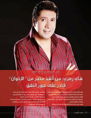 ‫الهدف‬ ‫ضيف‬ 108‫الهدف‬ ‫ضيف‬ 108
،‫مصر‬ ‫يف‬ ‫الكوميديا‬ ‫جنوم‬ ‫أهم‬ ‫من‬ ‫واحدًا‬ ‫رمزي‬ ‫هاين‬ ‫الفنان‬ ‫يظل‬
‫اجلمهور‬ ‫وجوه‬ ‫على‬ ‫البسمة‬ ‫برسم‬ ‫تكتفي‬ ‫ال‬ ‫أعماله‬ ‫أن‬ ‫خاصة‬
‫واجه‬ ‫ما‬ ‫وكثريًا‬ ،‫مهمة‬ ‫سياسية‬ ‫قضايا‬ ‫تطرح‬ ‫إمنا‬ ،‫فقط‬
‫أعماله‬ ‫جرأة‬ ‫بسبب‬ ‫الفنية‬ ‫املصنفات‬ ‫على‬ ‫الرقابة‬ ‫مع‬ ‫مشاكل‬
.‫احلاكم‬ ‫للنظام‬ ‫وانتقاده‬
،‫بطولته‬ ‫من‬ ‫عمل‬ ‫يف‬ ‫التلفزيونية‬ ‫الدراما‬ ‫عن‬ ‫رمزي‬ ‫يغيب‬
‫مسلسل‬ ‫يف‬ ‫شرف‬ ‫ضيف‬ ‫شارك‬ ‫لكنه‬ ،‫رمضان‬ ‫شهر‬ ‫يف‬
‫مشروع‬ ‫توقف‬ ‫أن‬ ‫بعد‬ ،‫صربي‬ ‫هند‬ ‫مع‬ ”‫مني‬ ‫“إمرباطورية‬
. ‫إنتاجية‬ ‫ألسباب‬ ”13 ‫رقم‬ ‫“العريس‬ ‫مسلسل‬
‫الساحة‬ ‫عن‬ ‫غيابه‬ ‫أسباب‬ ‫هاين‬ ‫يكشف‬ »‫“الهدف‬ ‫مع‬ ‫حواره‬ ‫يف‬
‫عبدالفتاح‬ ‫املشري‬ ‫تويل‬ ‫يف‬ ‫ورأيه‬ ،‫األخرية‬ ‫الفرتة‬ ‫يف‬ ‫الفنية‬
.‫اجلمهورية‬ ‫رئاسة‬ ‫السيسي‬
‫التعليم‬‫م�شاكل‬‫عن‬‫عمل‬‫تقدمي‬‫يتمنى‬
”‫“اإلخوان‬ ‫من‬ ‫مصر‬ ‫أنقذ‬ ‫من‬ :‫رمزي‬ ‫هاين‬
‫النفق‬ ‫عبور‬ ‫على‬ ‫قادر‬
‫التعليم‬‫م�شاكل‬‫عن‬‫عمل‬‫تقدمي‬‫يتمنى‬
”‫“اإلخوان‬ ‫من‬ ‫مصر‬ ‫أنقذ‬ ‫من‬ :‫رمزي‬ ‫هاين‬
‫النفق‬ ‫عبور‬ ‫على‬ ‫قادر‬
 