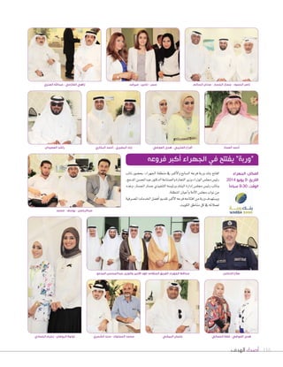 ‫الهدف‬ ‫أصداء‬ 116
‫محمد‬ - ‫يوسف‬ - ‫عبدالرحمن‬
‫المدعج‬ ‫عبدالمحسن‬ ‫والوزير‬ ‫األمير‬ ‫فهد‬ ‫المتقاعد‬ ‫الفريق‬ ‫الجهراء‬ ‫محافظ‬
‫الحمادي‬ ‫زمزم‬ - ‫الروضان‬ ‫لولوة‬
‫الدعاس‬ ‫صالح‬
‫نائب‬ ‫بح�صور‬ ،‫اجلهراء‬ ‫منطقة‬ ‫يف‬ ‫أكرب‬‫ل‬‫وا‬ ‫ال�صابع‬ ‫فرعه‬ ‫وربة‬ ‫بنك‬ ‫افتتح‬
،‫املدعج‬‫عبداملح�صن‬‫الدكتور‬‫وال�صناعة‬‫التجارة‬‫وزير‬‫الوزراء‬‫جمل�س‬‫رئي�س‬
‫وعدد‬،‫اجل�صار‬‫ج�صار‬‫التنفيذي‬‫ورئي�صه‬‫البنك‬‫إدارة‬‫ا‬‫جمل�س‬‫رئي�س‬‫ونائب‬
.‫املنطقة‬‫أعيان‬‫ا‬‫و‬‫أمة‬‫ل‬‫ا‬‫جمل�س‬‫نواب‬‫من‬
‫امل�صرفية‬‫اخلدمات‬‫أف�صل‬‫ا‬‫تقدمي‬‫أكرب‬‫ل‬‫ا‬‫فرعه‬‫افتتاحه‬‫من‬‫وربة‬‫وي�صتهدف‬
.‫الكويت‬‫مناطق‬‫كل‬‫يف‬‫لعمالئه‬
‫فروعه‬ ‫أكبر‬ ‫الجهراء‬ ‫في‬ ‫يفتتح‬ ”‫“وربة‬
‫العنزي‬ ‫عبداهلل‬ - ‫العازمي‬ ‫زاهي‬
‫الجهراء‬ :‫المكان‬
2014 ‫يونيو‬ 9 :‫التاريخ‬
ً‫ا‬‫صباح‬ 9:30 :‫الوقت‬
‫العصيدان‬ ‫راشد‬ ‫البخاري‬ ‫أحمد‬ - ‫البصيري‬ ‫ٕاياد‬
‫الشمري‬ ‫سند‬ - ‫المملوك‬ ‫محمد‬
‫العوضي‬ ‫هدى‬ - ‫العتيبي‬ ‫أفراح‬
‫البيشي‬ ‫عثمان‬
‫العماد‬ ‫أحمد‬
‫الجمالي‬ ‫فضة‬ - ‫العوضي‬ ‫هدى‬
‫ميرفت‬ - ‫نادين‬ - ‫سمر‬ ‫السالم‬ ‫عدنان‬ - ‫الجسار‬ ‫جسار‬ - ‫الحمود‬ ‫ناصر‬
 
