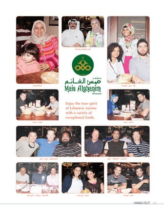 Hang Out 180
‫هميم‬ - ‫ناصر‬
Enjoy the true spirit
of Lebanese cuisine
with a variety of
exceptional foods.
‫دوغ‬ - ‫دارين‬ - ‫كريستوفر‬ ‫جون‬ - ‫كليفورد‬ - ‫جاستس‬
‫جيرمين‬ - ‫ليدي‬‫جاي‬ ‫سي‬ - ‫ريموند‬ - ‫هنرييتا‬
‫بسام‬ - ‫نضال‬
‫ومحمد‬ ‫نجاة‬
‫وحرمه‬ ‫بهبهاني‬ ‫أنور‬
‫رحاب‬ - ‫محمد‬
‫جوليناز‬ - ‫مي‬ - ‫رأيد‬
 