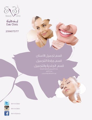 @eveclinic
@eveclinic
@evehawa
‫ا�ﺳﻨﺎن‬ ‫ﺗﺠﻤﻴﻞ‬ ‫ﻗﺴﻢ‬
‫اﻟﺘﺠﻤﻴﻞ‬ ‫ﺟﺮاﺣﺔ‬ ‫ﻗﺴﻢ‬
‫واﻟﺘﺠﻤﻴﻞ‬ ‫اﻟﺠﻠﺪﻳﺔ‬ ‫ﻗﺴﻢ‬
‫ﺑﺎﻟﺒﺸﺮة‬ ‫واﻟﻌﻨﺎﻳﺔ‬ ‫اﻟﺘﺠﻤﻴﻞ‬ ‫وﺣﺪة‬
‫اﻟﻠﻴﺰر‬ ‫وﺣﺪة‬
‫واﻟﺘﺨﺴﻴﺲ‬ ‫اﻟﺮﺷﺎﻗﺔ‬ ‫وﺣﺪة‬
25667577
 