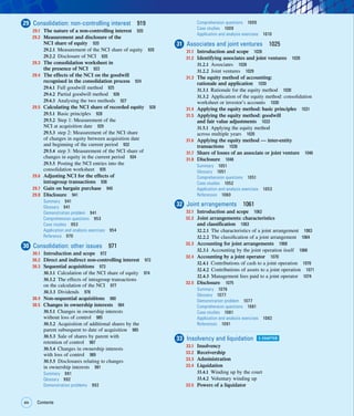 xiv Contents
xiv
29 Consolidation: non-controlling interest 919
29.1 The nature of a non-controlling interest 920
29.2 Measurement and disclosure of the
NCI share of equity 920
29.2.1 Measurement of the NCI share of equity 920
29.2.2 Disclosure of NCI 920
29.3 The consolidation worksheet in
the presence of NCI 923
29.4 The effects of the NCI on the goodwill
recognised in the consolidation process 924
29.4.1 Full goodwill method 925
29.4.2 Partial goodwill method 926
29.4.3 Analysing the two methods 927
29.5 Calculating the NCI share of recorded equity 928
29.5.1 Basic principles 928
29.5.2 Step 1: Measurement of the
NCI at acquisition date 929
29.5.3 step 2: Measurement of the NCI share
of changes in equity between acquisition date
and beginning of the current period 932
29.5.4 step 3: Measurement of the NCI share of
changes in equity in the current period 934
29.5.5 Posting the NCI entries into the
consolidation worksheet 935
29.6 Adjusting NCI for the effects of
intragroup transactions 936
29.7 Gain on bargain purchase 940
29.8 Disclosure 941
Summary 941
Glossary 941
Demonstration problem 941
Comprehension questions 953
Case studies 953
Application and analysis exercises 954
Reference 970
30 Consolidation: other issues 971
30.1 Introduction and scope 972
30.2 Direct and indirect non-controlling interest 972
30.3 Sequential acquisitions 973
30.3.1 Calculation of the NCI share of equity 974
30.3.2 The effects of intragroup transactions
on the calculation of the NCI 977
30.3.3 Dividends 978
30.4 Non-sequential acquisitions 980
30.5 Changes in ownership interests 984
30.5.1 Changes in ownership interests
without loss of control 985
30.5.2 Acquisition of additional shares by the
parent subsequent to date of acquisition 985
30.5.3 Sale of shares by parent with
retention of control 987
30.5.4 Changes in ownership interests
with loss of control 989
30.5.5 Disclosures relating to changes
in ownership interests 991
Summary 991
Glossary 992
Demonstration problems 992
Comprehension questions 1009
Case studies 1009
Application and analysis exercises 1010
31 Associates and joint ventures 1025
31.1 Introduction and scope 1026
31.2 Identifying associates and joint ventures 1028
31.2.1 Associates 1028
31.2.2 Joint ventures 1029
31.3 The equity method of accounting:
rationale and application 1030
31.3.1 Rationale for the equity method 1030
31.3.2 Application of the equity method: consolidation
worksheet or investor’s accounts 1030
31.4 Applying the equity method: basic principles 1031
31.5 Applying the equity method: goodwill
and fair value adjustments 1033
31.5.1 Applying the equity method
across multiple years 1035
31.6 Applying the equity method — inter-entity
transactions 1038
31.7 Share of losses of an associate or joint venture 1046
31.8 Disclosure 1048
Summary 1051
Glossary 1051
Comprehension questions 1051
Case studies 1052
Application and analysis exercises 1053
References 1060
32 Joint arrangements 1061
32.1 Introduction and scope 1062
32.2 Joint arrangements: characteristics
and classification 1063
32.2.1 The characteristics of a joint arrangement 1063
32.2.2 The classification of a joint arrangement 1064
32.3 Accounting for joint arrangements 1068
32.3.1 Accounting by the joint operation itself 1068
32.4 Accounting by a joint operator 1070
32.4.1 Contributions of cash to a joint operation 1070
32.4.2 Contributions of assets to a joint operation 1071
32.4.3 Management fees paid to a joint operator 1074
32.5 Disclosure 1075
Summary 1076
Glossary 1077
Demonstration problem 1077
Comprehension questions 1081
Case studies 1081
Application and analysis exercises 1082
References 1091
33 Insolvency and liquidation E-CHAPTER
33.1 Insolvency
33.2 Receivership
33.3 Administration
33.4 Liquidation
33.4.1 Winding up by the court
33.4.2 Voluntary winding up
33.5 Powers of a liquidator
 
