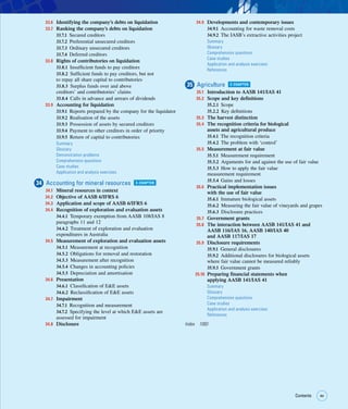 xv
Contents xv
33.6 Identifying the company’s debts on liquidation
33.7 Ranking the company’s debts on liquidation
33.7.1 Secured creditors
33.7.2 Preferential unsecured creditors
33.7.3 Ordinary unsecured creditors
33.7.4 Deferred creditors
33.8 Rights of contributories on liquidation
33.8.1 Insufficient funds to pay creditors
33.8.2 Sufficient funds to pay creditors, but not
to repay all share capital to contributories
33.8.3 Surplus funds over and above
creditors’ and contributories’ claims
33.8.4 Calls in advance and arrears of dividends
33.9 Accounting for liquidation
33.9.1 Reports prepared by the company for the liquidator
33.9.2 Realisation of the assets
33.9.3 Possession of assets by secured creditors
33.9.4 Payment to other creditors in order of priority
33.9.5 Return of capital to contributories
Summary
Glossary
Demonstration problems
Comprehension questions
Case studies
Application and analysis exercises
34 Accounting for mineral resources E-CHAPTER
34.1 Mineral resources in context
34.2 Objective of AASB 6/IFRS 6
34.3 Application and scope of AASB 6/IFRS 6
34.4 Recognition of exploration and evaluation assets
34.4.1 Temporary exemption from AASB 108/IAS 8
paragraphs 11 and 12
34.4.2 Treatment of exploration and evaluation
expenditures in Australia
34.5 Measurement of exploration and evaluation assets
34.5.1 Measurement at recognition
34.5.2 Obligations for removal and restoration
34.5.3 Measurement after recognition
34.5.4 Changes in accounting policies
34.5.5 Depreciation and amortisation
34.6 Presentation
34.6.1 Classification of EE assets
34.6.2 Reclassification of EE assets
34.7 Impairment
34.7.1 Recognition and measurement
34.7.2 Specifying the level at which EE assets are
assessed for impairment
34.8 Disclosure
34.9 Developments and contemporary issues
34.9.1 Accounting for waste removal costs
34.9.2 The IASB’s extractive activities project
Summary
Glossary
Comprehension questions
Case studies
Application and analysis exercises
References
35 Agriculture E-CHAPTER
35.1 Introduction to AASB 141/IAS 41
35.2 Scope and key definitions
35.2.1 Scope
35.2.2 Key definitions
35.3 The harvest distinction
35.4 The recognition criteria for biological
assets and agricultural produce
35.4.1 The recognition criteria
35.4.2 The problem with ‘control’
35.5 Measurement at fair value
35.5.1 Measurement requirement
35.5.2 Arguments for and against the use of fair value
35.5.3 How to apply the fair value
measurement requirement
35.5.4 Gains and losses
35.6 Practical implementation issues
with the use of fair value
35.6.1 Immature biological assets
35.6.2 Measuring the fair value of vineyards and grapes
35.6.3 Disclosure practices
35.7 Government grants
35.8 The interaction between AASB 141/IAS 41 and
AASB 116/IAS 16, AASB 140/IAS 40
and AASB 117/IAS 17
35.9 Disclosure requirements
35.9.1 General disclosures
35.9.2 Additional disclosures for biological assets
where fair value cannot be measured reliably
35.9.3 Government grants
35.10 Preparing financial statements when
applying AASB 141/IAS 41
Summary
Glossary
Comprehension questions
Case studies
Application and analysis exercises
References
Index 1093
 