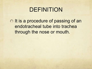 DEFINITION
It is a procedure of passing of an
endotracheal tube into trachea
through the nose or mouth.
 