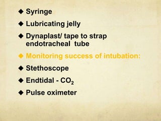  Syringe
 Lubricating jelly
 Dynaplast/ tape to strap
endotracheal tube
 Monitoring success of intubation:
 Stethoscope
 Endtidal - CO2
 Pulse oximeter
 