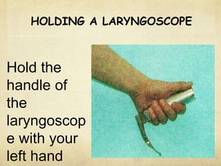 HOLDING A LARYNGOSCOPE
Hold the
handle of
the
laryngoscop
e with your
left hand
 