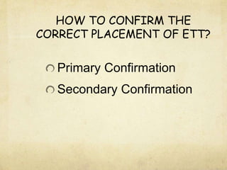 HOW TO CONFIRM THE
CORRECT PLACEMENT OF ETT?
Primary Confirmation
Secondary Confirmation
 