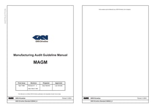 GKN Driveline Period 3 2003
GKN Driveline Standard 008542_A
Manufacturing Audit Guideline Manual
MAGM
First Issue Revision Prepared Approved
April 1996 Revision # C Gary Rechtin Lutz Schulte
Date: March 1999
This Manual is an official GKN Driveline publication and duplicates should not be made.
GKN Driveline Period 3 2003
GKN Driveline Standard 008542_A
Extra copies can be obtained via a GKN Driveline Line Company
 