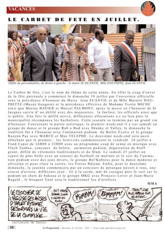 VACANCES

L E C A R B E T D E F E T E E N J U I L L E T.




Défilé de personnalités, de droite à gauche : le maire JC ECANVIL, Mlle DAUPHITE, Jean ECANVIL

Le Carbet de fête, c'est le nom du thème de cette année. En effet le coup d'envoi
de la fête patronale a commencé le dimanche 19 juillet par l'ouverture officielle
sous la présidence d'honneur du Maire Jean ECANVIL et de Mlle Maiotte DAU-
P H I T T E ( M u s é e G a u g u i n ) e t l a p r é s i d e n c e e f f e c t i v e d e M a d a m e Yv e t t e M I C H E
a i n s i q u e M a r i u s B AV I E R e t M a r c e l PA L M O N T, a p r è s l a m e s s e e n l ' h o n n e u r d e S t
Jacques suivie d' un défilé avec des majorettes, la fanfare, les officiels ainsi que
le public. Une fois le défilé arrivé, différentes allocutions o,t eu lieu puis la
municipalité récompensa les bacheliers. Cette journée se termina par un grand vin
d ' h o n n e u r. C o n c e r n a n t l a p a r t i e a r t i s t i q u e , l e p r e m i e r w e e k - e n d i l y e u t s a m e d i u n
g r o u p e d e d a n s e e t l e g r o u p e R u b a B u d a v e c S h a n k y e t Va l l e y, l e d i m a n c h e l a
tradition fut à l'honneur avec l'animation podium du Ballet Exotic et le groupe
Rasynn Pay avec MARCE et Max TELEPHE. Le deuxième week-end sera aussi
alléchant que le premier : les festivités commenceront le vendredi 24 juillet à
Fond Capot de 16H00 à 22H00 avec au programme coup de senne en musique avec
F l è c h Ta n b o u , c o n c o u r s d e b e l o t e , a n i m a t i o n p o d i u m , d é g u s t a t i o n d e b l a f f
géant, défilé de vêtements traditionnels et du Slam. Le samedi 25 juillet on
repart de plus belle avec un tournoi de football en matinée et le soir de l'anima-
tion podium avec des jeux divers, le groupe Bel'Kabress pour la danse moderne et
africaine et pour clore la soirée, les Frères Déjean. Enfin, pour le deuxième
dimanche, la journée commencera par un concours de pétanque ouvert à tous, une
course d'aviron, différents jeux : tir à la corde, mât de cocagne puis le soir sur le
podium un show de bakoua et le groupe MKG avec Princess Lover et Jean-Marie
Ragald ; le bouquet final sera le traditionnel feu d'artifices.
                                                                                                                                  MMA




   Caricature de Pancho
 10                             Le Progressiste - Mercredi 22 Juillet 2009 - http:www.ppm-martinique.net
 