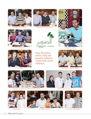 2096 ‫العدد‬ 2014 ‫نوڤمبر‬161
Enjoy the perfect
end to a long and
luxurious Lebanese
cuisine with a good
ambience.
‫البصيري‬ ‫وليد‬ - ‫المحميد‬ ‫سليم‬ - ‫الشراح‬ ‫محمد‬ - ‫الحافظ‬ ‫عبدالعزيز‬ ‫مارسيل‬ - ‫ميديل‬ - ‫دو‬ - ‫محمد‬
‫زابن‬ - ‫سونيزا‬
‫خان‬ ‫شاهد‬ - ‫ٕايرام‬ ‫رمضان‬ ‫عبداهلل‬ - ‫سرور‬ ‫عبدالكريم‬
‫البيطار‬ ‫وأيل‬ - ‫سرور‬ ‫تيسير‬ - ‫عيد‬ ‫ٔاحمد‬
‫سرور‬ ‫وخالد‬ ‫ناصر‬ - ‫ابراهيم‬ ‫عبدالكريم‬
‫الرفاعي‬ ‫حسين‬ - ‫سليمان‬‫شاهد‬ - ‫طارق‬ - ‫ساكيت‬
‫آالء‬ - ‫ٕابراهيم‬ - ‫حسين‬ - ‫جنان‬
‫سرور‬ ‫وطارق‬ ‫ٔاحمد‬ - ‫رمضان‬ ‫سعيد‬
 