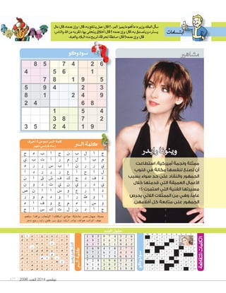 2096 ‫العدد‬ 2014 ‫نوڤمبر‬177
12345678910
1‫د�نا‬�‫ل‬‫ح‬‫ل‬‫ي‬‫م‬
2‫�س‬�‫ل‬‫�س‬‫ر‬‫ع‬
3‫ي‬‫د‬‫ل‬‫ب‬‫�س‬
4‫و‬‫د‬���‫م‬‫ر‬
5‫ل‬‫و‬‫م‬‫ن‬‫ب‬‫ر‬�
6‫ي‬�‫و‬‫د‬‫ي‬‫�س‬‫ه‬
7‫ل‬‫م‬�‫ك‬�‫ي‬‫ب‬‫ر‬‫�س‬
8‫ي‬‫�س‬‫د‬�‫ب‬‫ر‬
9‫و‬‫ك‬‫ي‬‫ل‬‫ل‬‫و‬‫�س‬‫ر‬
10‫ن‬‫ن‬‫د‬‫م‬�‫د‬‫ب‬‫ر‬
‫رايدر‬‫وينونا‬
‫استطاعت‬ ،‫أميركية‬ ‫ونجمة‬ ‫ممثلة‬
‫قلوب‬ ‫في‬ ‫مكانة‬ ‫لنفسها‬ ‫تصنع‬ ‫أن‬
‫بسبب‬ ‫سواء‬ ‫حد‬ ‫على‬ ‫والنقاد‬ ‫الجمهور‬
‫خالل‬ ‫قدمتها‬ ‫التي‬ ‫العميقة‬ ‫األعمال‬
15 ‫استمرت‬ ‫التي‬ ‫الفنية‬ ‫مسيرتها‬
‫يحرص‬ ‫الالتي‬ ‫الممثالت‬ ‫من‬ ‫وهي‬ ،‫عامًا‬
.‫أفالمهن‬ ‫كل‬ ‫متابعة‬ ‫على‬ ‫الجمهور‬
‫روسو‬‫هنري‬:‫الحل‬
‫العدد‬‫حلول‬
624758
1654
59187
32495
94218
8642
451
2783
914253
62 62
،‫�صاهم‬،‫برافدا‬،‫البنجاب‬،‫ا�صكتلندا‬،‫جوادي‬،‫جامايكا‬،‫ن�صر‬‫جيهان‬،‫جميلة‬
‫دحر‬،‫رجع‬،‫راود‬،‫طعن‬،‫�صر‬،‫برق‬،‫ار�صد‬،‫نوادر‬،‫هواتف‬،‫املراتب‬،‫عوف‬
‫أحرف‬�8 ‫من‬‫��سم‬‫�ل�سر‬‫كلمة‬
‫�سهري‬‫فرن�سي‬‫ر�سام‬
‫م�ضاهري‬
623479581
718365294
549128736
372814965
954236178
186957342
435691827
267583419
891742653
‫ج‬‫ا‬‫ل‬‫ب‬‫ن‬‫ج‬‫ا‬‫ب‬‫ه‬‫ج‬
‫م‬‫ب‬‫ا‬‫ل‬‫م‬‫ر‬‫ا‬‫ت‬‫ب‬‫ي‬
‫ي‬‫ر‬‫ر‬‫ن‬‫ا‬‫ب‬‫�ض‬‫ر‬‫ر‬‫ه‬
‫ل‬‫ا‬‫ح‬‫ا‬‫ع‬‫ر‬‫ر‬‫ر‬‫د‬‫ا‬
‫ة‬‫ف‬‫د‬‫ج‬‫ك‬‫ف‬‫�ض‬‫ق‬‫ا‬‫ن‬
‫ي‬‫د‬‫ر‬‫ي‬‫ن‬‫ي‬‫ت‬‫د‬‫و‬‫ن‬
‫د‬‫ا‬‫ر‬‫ع‬‫و‬‫�ض‬‫ا‬‫ا‬‫ن‬‫�ض‬
‫ا‬‫و‬‫ط‬‫ر‬‫ا‬‫و‬‫د‬‫م‬‫و‬‫ر‬
‫و‬‫�ض‬‫ا‬‫ه‬‫م‬‫ع‬‫و‬‫ف‬‫ا‬‫ه‬
‫ج‬‫ا‬‫د‬‫ن‬‫ل‬‫ت‬‫ك‬‫�ض‬‫ا‬‫ج‬
‫مال‬:‫قال‬,‫عدمه‬‫إن‬‫ا‬‫و‬:‫قال‬,‫به‬‫ينتفع‬‫عمل‬:‫قال‬‫؟‬‫المرء‬‫يميز‬‫ما‬‫أهم‬‫ا‬‫ما‬:‫وزيره‬‫الملك‬‫أل‬‫ا‬‫�ض‬
,‫والنا�س‬‫اهلل‬‫من‬‫تقربه‬,‫بها‬‫يتحلى‬‫أخالق‬‫ا‬:‫قال‬‫؟‬‫عدمه‬‫إن‬‫ا‬‫و‬:‫قال‬,‫به‬‫يت�ضدق‬‫و‬‫ي�ضتره‬
.‫والعباد‬‫البالد‬‫منه‬‫تريح‬,‫تحرقة‬‫�ضاعقة‬:‫قال‬‫عدمه؟‬‫إن‬‫ا‬‫و‬:‫قال‬
‫ابت�ضامات‬
‫ج‬�‫ل‬‫ب‬‫ن‬‫ج‬�‫ب‬‫ه‬‫ج‬
‫م‬‫ب‬�‫ل‬‫م‬‫ر‬�‫ت‬‫ب‬‫ي‬
‫ي‬‫ر‬‫ر‬‫ن‬�‫ب‬‫�س‬‫ر‬‫ر‬‫ه‬
‫ل‬�‫ح‬�‫ع‬‫ر‬‫ر‬‫ر‬‫د‬�
‫ة‬‫ف‬‫د‬‫ج‬‫ك‬‫ف‬‫�س‬‫ق‬�‫ن‬
‫ي‬‫د‬‫ر‬‫ي‬‫ن‬‫ي‬‫ت‬‫د‬‫و‬‫ن‬
‫د‬�‫ر‬‫ع‬‫و‬‫�س‬��‫ن‬‫�س‬
�‫و‬‫ط‬‫ر‬�‫و‬‫د‬‫م‬‫و‬‫ر‬
‫و‬‫�س‬�‫ه‬‫م‬‫ع‬‫و‬‫ف‬�‫ه‬
‫ج‬�‫د‬‫ن‬‫ل‬‫ت‬‫ك‬‫�س‬�‫ج‬
 