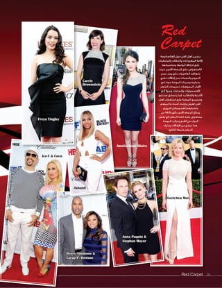Red Carpet 26Red Carpet 2626
Red
Carpet
‫فرصة‬ ‫العالم‬ ‫حول‬ ‫الفن‬ ‫أهل‬ ‫يتحين‬
‫والملتقيات‬ ‫والحفالت‬ ‫المهرجانات‬ ‫إقامة‬
،‫ومناسباتها‬ ‫أنواعها‬ ‫اختالف‬ ‫على‬
‫حيث‬ ،‫األحمر‬ ‫البساط‬ ‫على‬ ‫لالستعراض‬
‫سحر‬ ‫رصد‬ ‫على‬ ‫الكاميرات‬ ‫تتهافت‬
‫تشي‬ ‫إطالالت‬ ‫عبر‬ ‫والنجمات‬ ‫النجوم‬
‫في‬ ‫سواء‬ ‫الموضة‬ ‫وصرعات‬ ‫بخطوط‬
،‫الشعر‬ ‫تسريحات‬ ،‫المجوهرات‬ ،‫األزياء‬
‫إلى‬ ً‫ال‬‫وصو‬ ‫والساعات‬ ،‫االكسسوارات‬
‫مبتكرو‬ ‫يتسابق‬ ‫كما‬ ،‫والحقائب‬ ‫األحذية‬
‫أهل‬ ‫استقطاب‬ ‫على‬ ‫الموضة‬ ‫ومصممو‬
‫لديهم‬ ‫ما‬ ‫أحدث‬ ‫وارتداء‬ ‫لعرض‬ ‫الفن‬
.‫الترويج‬ ‫وسائل‬ ‫أهم‬ ‫باعتبارهم‬
‫من‬ ‫وأناقة‬ ‫بألق‬ ‫األحمر‬ ‫البساط‬ ‫يختال‬
‫بعض‬ ‫في‬ ‫يخلو‬ ‫ال‬ ‫لكنه‬ ،‫عليه‬ ‫يستعرض‬
.‫الموضة‬ ‫وغرائب‬ ‫القبح‬ ‫من‬ ‫المرات‬
‫ونترك‬ ‫اإلطالالت‬ ‫من‬ ‫نماذج‬ ‫هنا‬
.‫للقارئ‬ ‫عليها‬ ‫الحكم‬
Amelia Rose Blaire
Gretchen Moi
Ashanti
Carrie
Brownstein
Freya Tingley
Ice-T & Coco
Gretchen Moi
Anna Paquin &
Stephen Moyer
Henry Simmons &
Taraji P. Henson
 