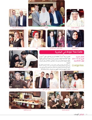 ‫الهدف‬ ‫كوكتيل‬ 38
‫تي‬ ‫أرغو‬‫ا‬“ ‫ملقهى‬ ‫الكويت‬ ‫يف‬ ‫فرع‬ ‫أول‬‫ا‬ Azadea ”�‫آزادي‬‫ا‬“ ‫�سركة‬ ‫افتتحت‬
‫والقهوة‬‫ال�س�ي‬‫أنواع‬‫ا‬‫خمتلف‬‫بتقدمي‬‫متخ�س�ص‬،Argo Tea Cafe”‫ك�فيه‬
‫الوجبات‬‫بع�ض‬‫إلى‬‫ا‬‫إ�صافة‬‫ا‬،‫ا�صطناعي‬‫مركب‬‫أي‬‫ا‬‫من‬‫خالية‬‫طبيعية‬‫بنكهات‬
.‫اخلفيفة‬
‫يف‬‫أول‬‫ال‬‫ا‬‫التجارية‬‫العالمة‬‫مدير‬‫باجلابرية‬‫تافرن‬‫جممع‬‫يف‬‫الفرع‬‫افتتاح‬‫د�صن‬
‫ر�صد‬‫مميز‬‫إعالمي‬‫ا‬‫ح�صور‬‫و�صط‬،‫البطة‬‫ح�صام‬‫أفريقيا‬‫ا‬‫و�صمال‬‫أو�صط‬‫ال‬‫ا‬‫ال�صرق‬
.ً‫ا‬‫كلي‬‫خمتلفة‬‫�صاخنة‬‫م�صروبات‬‫من‬‫املقهى‬‫يقدمه‬‫مبا‬‫اجلمهور‬‫إعجاب‬‫ا‬‫مختلفة‬ ‫بنكهة‬ ‫الشاي‬
‫راني‬ - ‫علي‬ - ‫داني‬‫دندان‬ ‫االيوبي‬ ‫خالد‬ - ‫الطويرش‬ ‫دانة‬
‫هود‬ ‫جوي‬ - ‫جمرة‬ ‫ٔابو‬ ‫داني‬
‫ٓاسيا‬ ‫قضماني‬ ‫عمار‬ - ‫مهدي‬ ‫سوزان‬
‫الهارون‬ ‫عبدالوهاب‬
‫الجابرية‬ ‫في‬ Argo Tea Cafe
‫الجابرية‬ :‫المكان‬
2014 / 10 / 22 :‫التاريخ‬
ً‫مساء‬ 06.30 :‫الوقت‬
‫االفتتاح‬
‫مايا‬ ‫عبدالهادي‬ ‫منة‬
‫الكافيه‬ ‫من‬ ‫جانب‬ ‫بالمحل‬ ‫العاملون‬
 