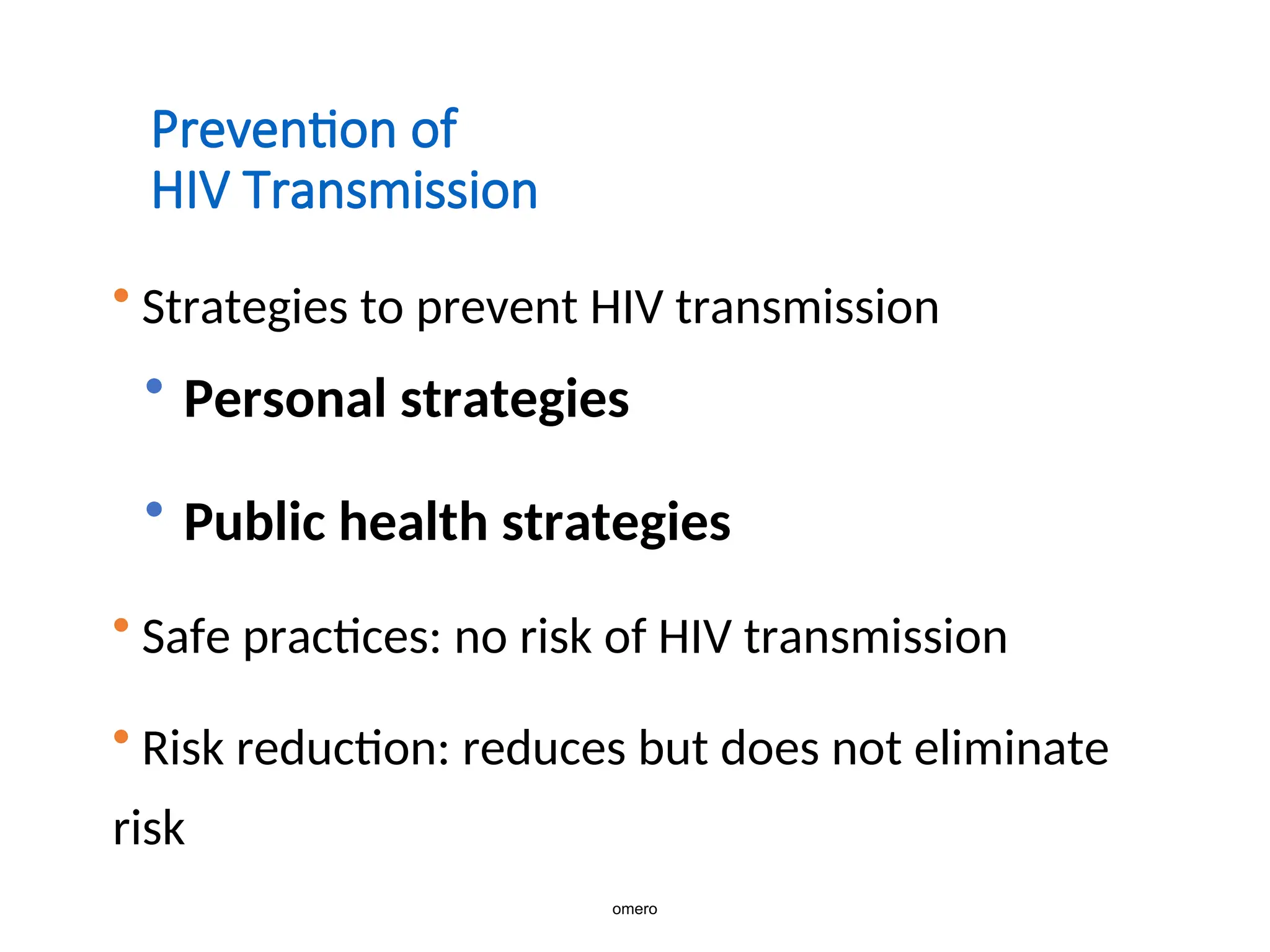 Prevention of
HIV Transmission
• Strategies to prevent HIV transmission
• Personal strategies
• Public health strategies
• Safe practices: no risk of HIV transmission
• Risk reduction: reduces but does not eliminate
risk
omero
 